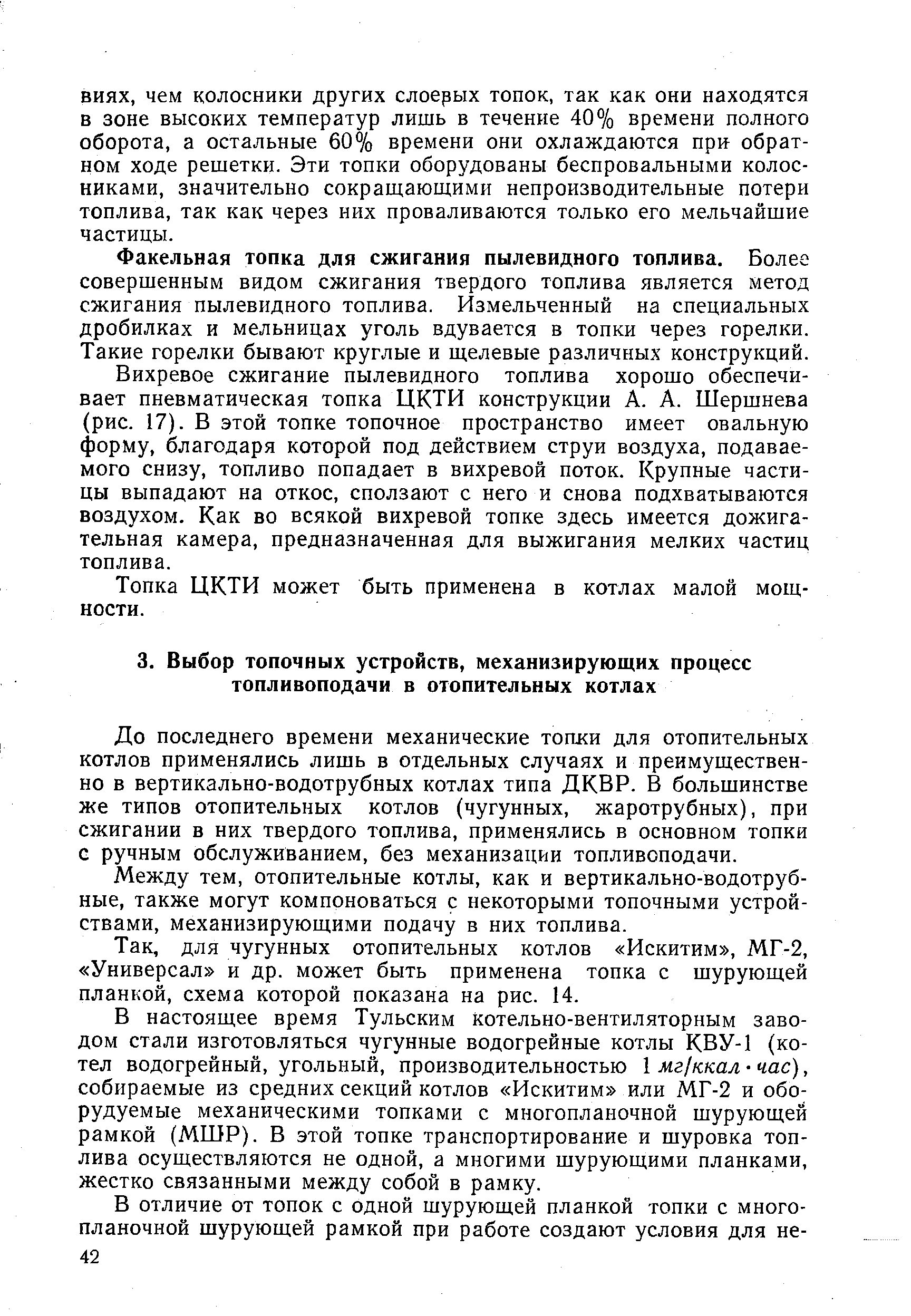 До последнего времени механические топки для отопительных котлов применялись лишь в отдельных случаях и преимущественно в вертикально-водотрубных котлах типа ДКВР. В большинстве же типов отопительных котлов (чугунных, жаротрубных), при сжигании в них твердого топлива, применялись в основном топки с ручным обслуживанием, без механизации топливоподачи.
