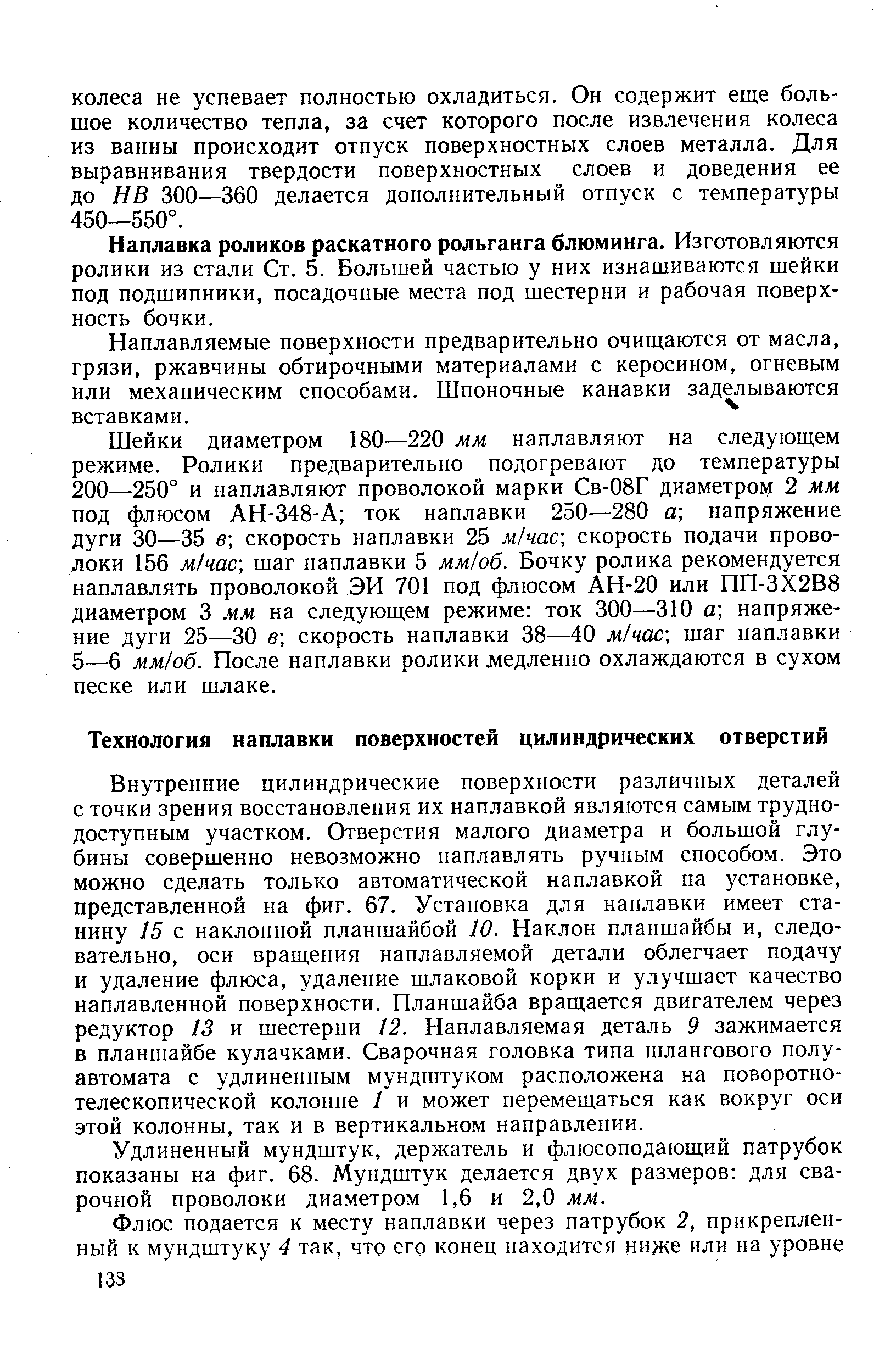 Внутренние цилиндрические поверхности различных деталей с точки зрения восстановления их наплавкой являются самым труднодоступным участком. Отверстия малого диаметра и большой глубины совершенно невозможно наплавлять ручным способом. Это можно сделать только автоматической наплавкой на установке, представленной на фиг. 67. Установка для наплавки имеет станину 15 с наклонной планшайбой 10. Наклон планшайбы и, следовательно, оси вращения наплавляемой детали облегчает подачу и удаление флюса, удаление шлаковой корки и улучшает качество наплавленной поверхности. Планшайба вращается двигателем через редуктор 13 и шестерни 12. Наплавляемая деталь 9 зажимается в планшайбе кулачками. Сварочная головка типа шлангового полуавтомата с удлиненным мундштуком расположена на поворотнотелескопической колонне 1 и может перемещаться как вокруг оси этой колонны, так и в вертикальном направлении.
