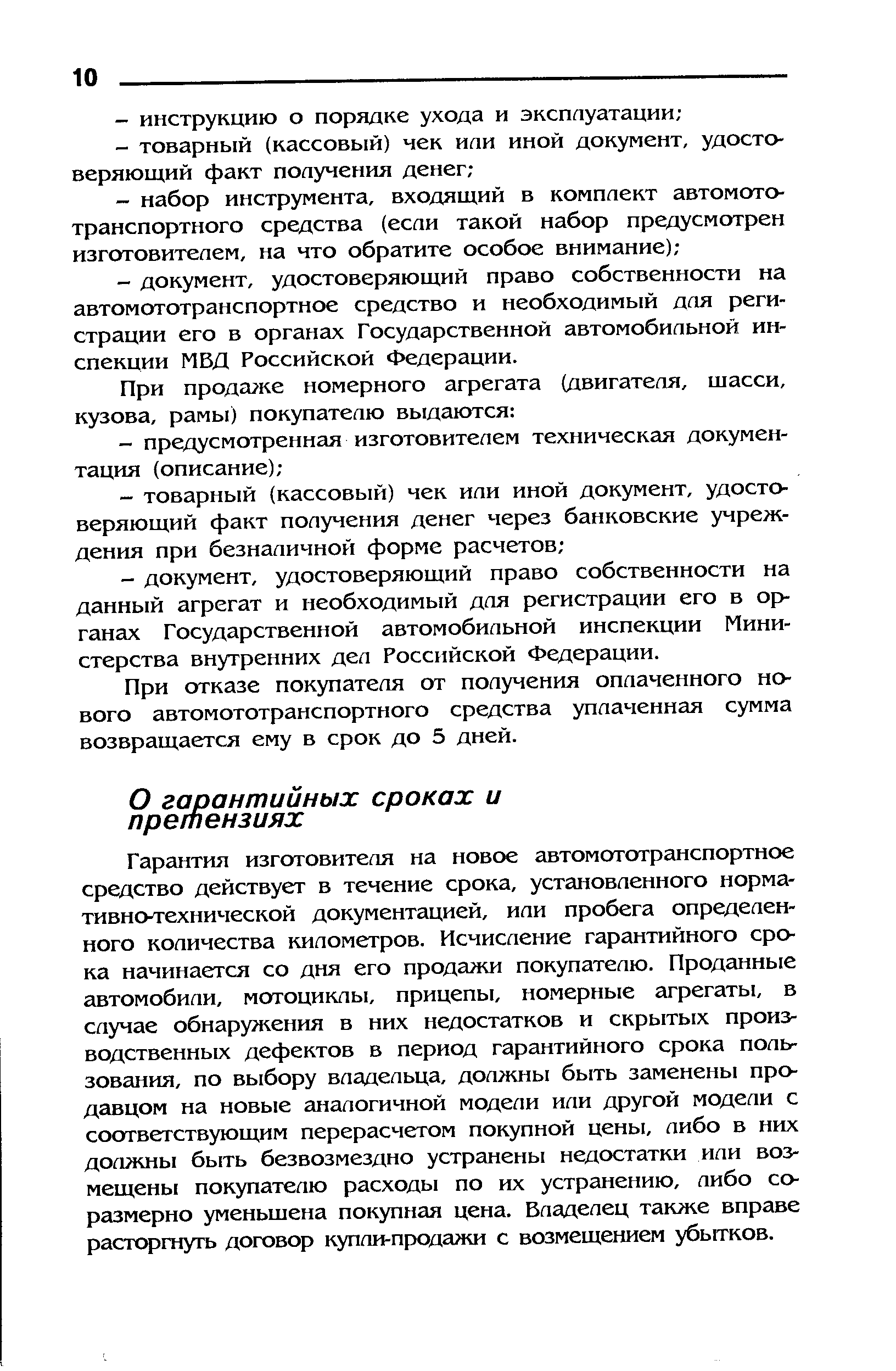 Гарантия изготовителя на новое автомототранспортное средство действует в течение срока, установленного нормативно-технической документацией, или пробега определенного количества километров. Исчисление гарантийного срока начинается со дня его продажи покупателю. Проданные автомобили, мотоциклы, прицепы, номерные агрегаты, в случае обнаружения в них недостатков и скрытых производственных дефектов в период гарантийного срока пользования, по выбору владельца, должны быть заменены продавцом на новые аналогичной модели или другой модели с соответствующим перерасчетом покупной цены, либо в них должны быть безвозмездно устранены недостатки или возмещены покупателю расходы по их устранению, либо соразмерно уменьшена покупная цена. Владелец также вправе расторгнуть договор купли-продажи с возмещением убытков.
