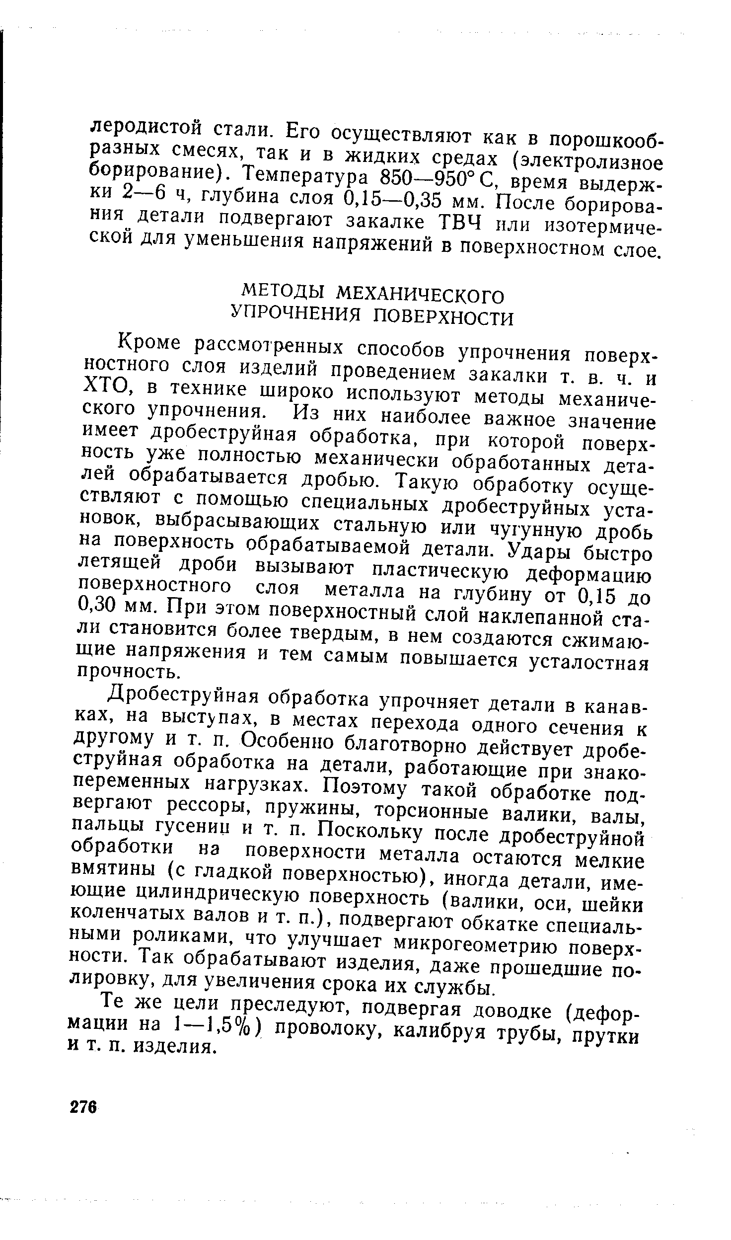 Кроме рассмотренных способов упрочнения поверхностного слоя изделий проведением закалки т. в. ч. и ХТО, в технике широко используют методы механического упрочнения. Из них наиболее важное значение имеет дробеструйная обработка, при которой поверхность уже полностью механически обработанных деталей обрабатывается дробью. Такую обработку осуществляют с помощью специальных дробеструйных установок, выбрасывающих стальную или чугунную дробь на поверхность обрабатываемой детали. Удары быстро летящей дроби вызывают пластическую деформацию поверхностного слоя металла на глубину от 0,15 до 0,30 мм. При этом поверхностный слой наклепанной стали становится более твердым, в нем создаются сжимающие напряжения и тем самым повышается усталостная прочность.
