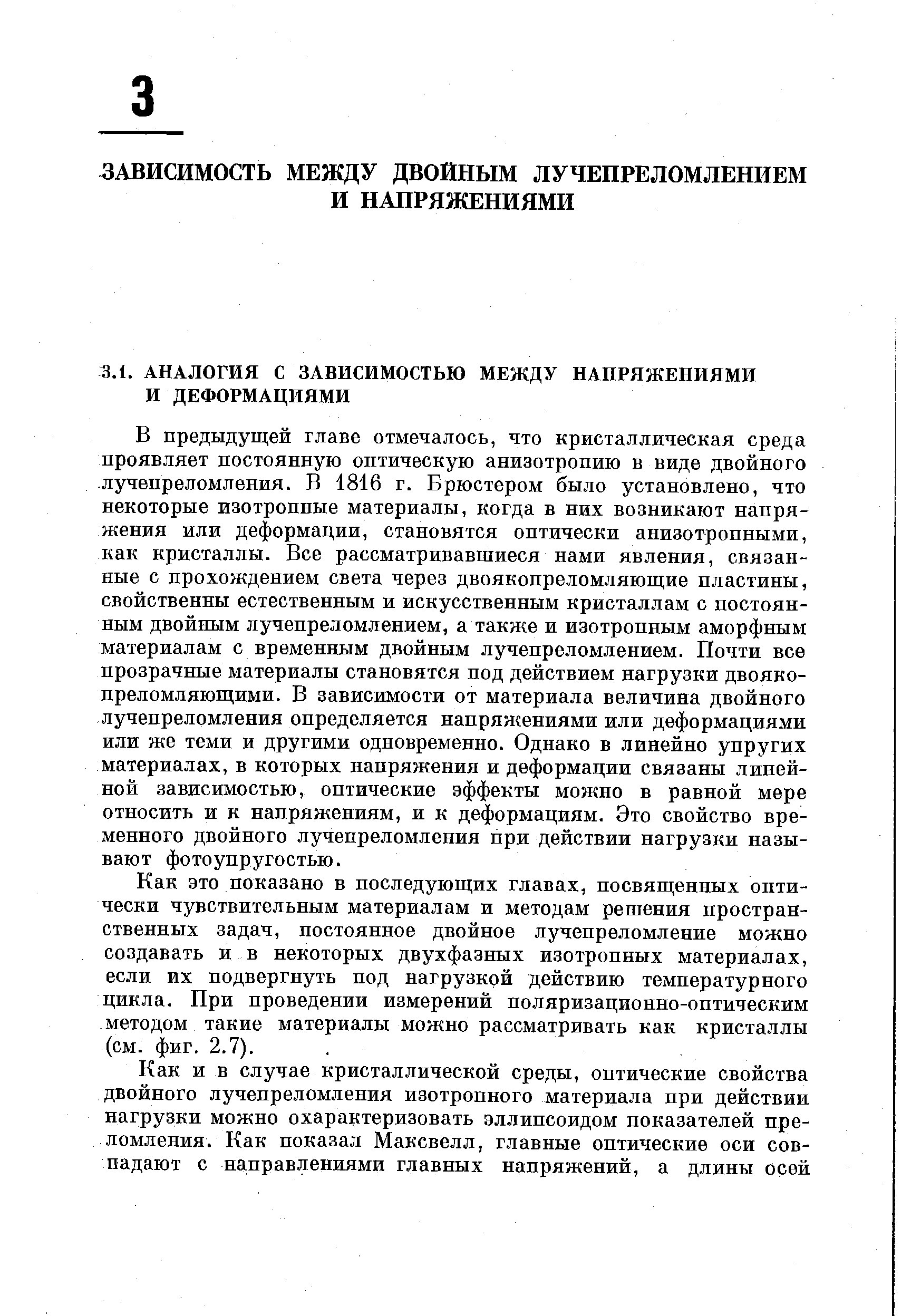 В предыдущей главе отмечалось, что кристаллическая среда проявляет постоянную оптическую анизотропию в виде двойного -лучепреломления. В 1816 г. Брюстером было установлено, что некоторые изотропные материалы, когда в них возникают напряжения или деформации, становятся оптически анизотропными, как кристаллы. Все рассматривавшиеся нами явления, связанные с прохождением света через двоякопреломляющие пластины, свойственны естественным и искусственным кристаллам с постоянным двойным лучепреломлением, а также и изотропным аморфным материалам с временным двойным лучепреломлением. Почти все прозрачные материалы становятся под действием нагрузки двояко-преломляюгцими. В зависимости от материала величина двойного лучепреломления определяется напряжениями или деформациями или же теми и другими одновременно. Однако в линейно упругих материалах, в которых напряжения и деформации связаны линейной зависимостью, оптические эффекты можно в равной мере относить и к напряжениям, и к деформациям. Это свойство временного двойного лучепреломления при действии нагрузки называют фотоупругостью.
