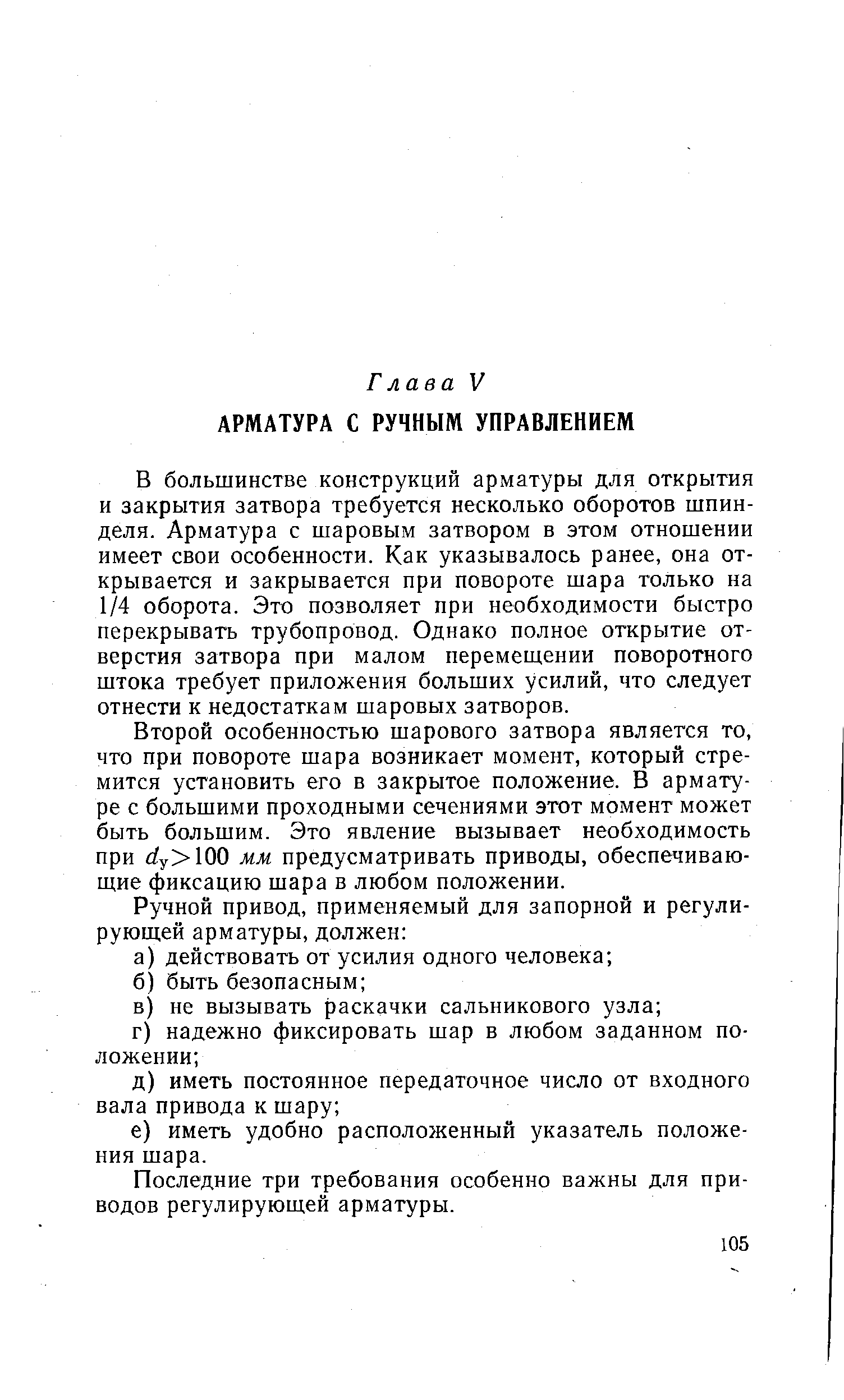 В большинстве конструкций арматуры для открытия и закрытия затвора требуется несколько оборотов шпинделя. Арматура с шаровым затвором в этом отношении имеет свои особенности. Как указывалось ранее, она открывается и закрывается при повороте шара только на 1/4 оборота. Это позволяет при необходимости быстро перекрывать трубопровод. Однако полное открытие отверстия затвора при малом перемещении поворотного штока требует приложения больших усилий, что следует отнести к недостаткам шаровых затворов.
