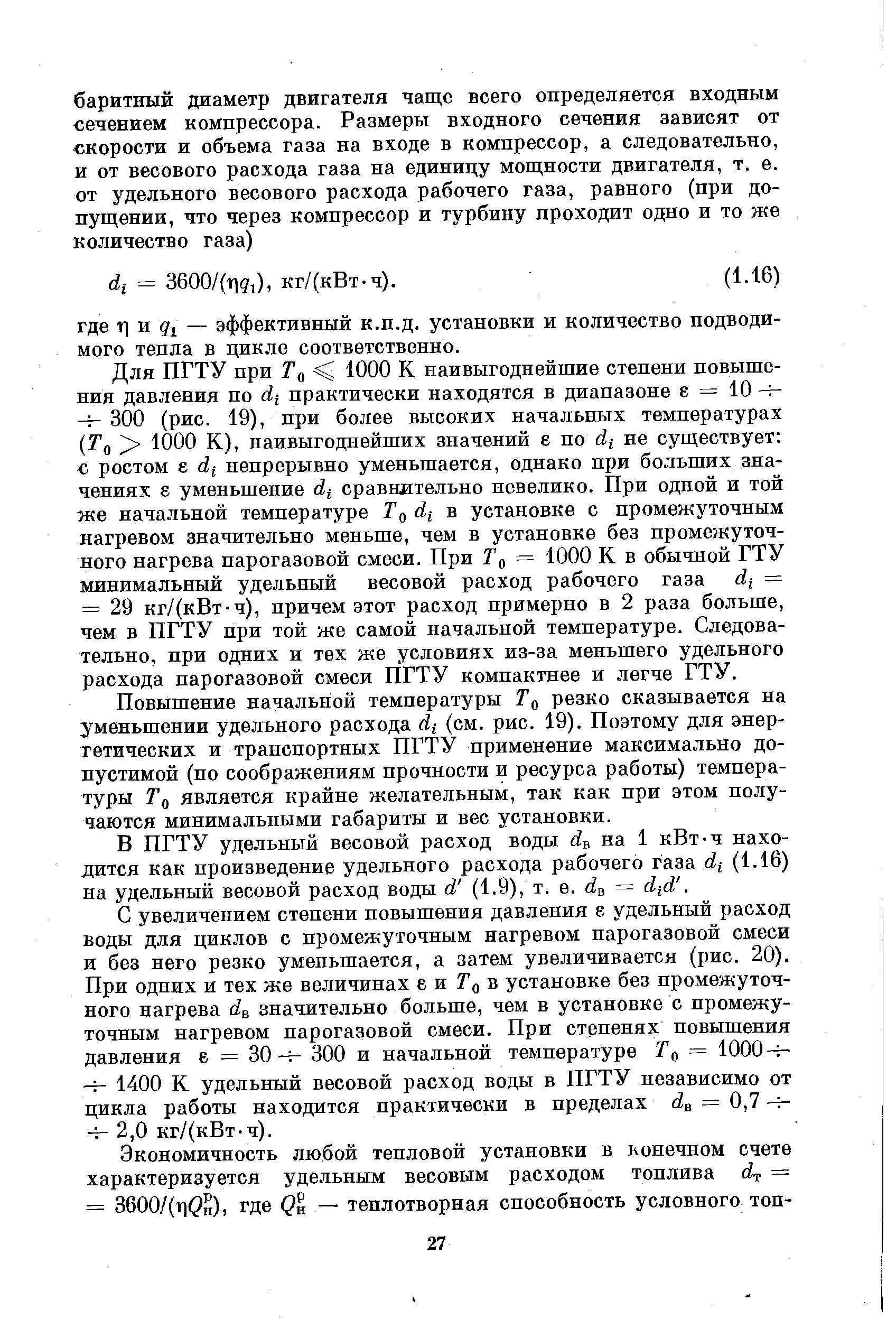 Для ПГТУ при Го 1000 К наивыгоднейшие степени повышения давления по di практически находятся в диапазоне е = 10 -н 300 (рис. 19), при более высоких начальных температурах Tq lOOO К), наивыгоднейших значений е по di не существует с ростом е di непрерывно уменьшается, однако при больших значениях е уменьшение di сравнительно невелико. При одной и той же начальной температуре di в установке с промежуточным нагревом значительно меньше, чем в установке без промежуточного нагрева парогазовой смеси. При = 1000 К в обычной ГТУ минимальный удельный весовой расход рабочего газа di = = 29 кг/(кВт-ч), причем этот расход примерно в 2 раза больше, чем в ПГТУ при той же самой начальной температуре. Следовательно, при одних и тех же условиях из-за меньшего удельного расхода парогазовой смеси ПГТУ компактнее и легче ГТУ.
