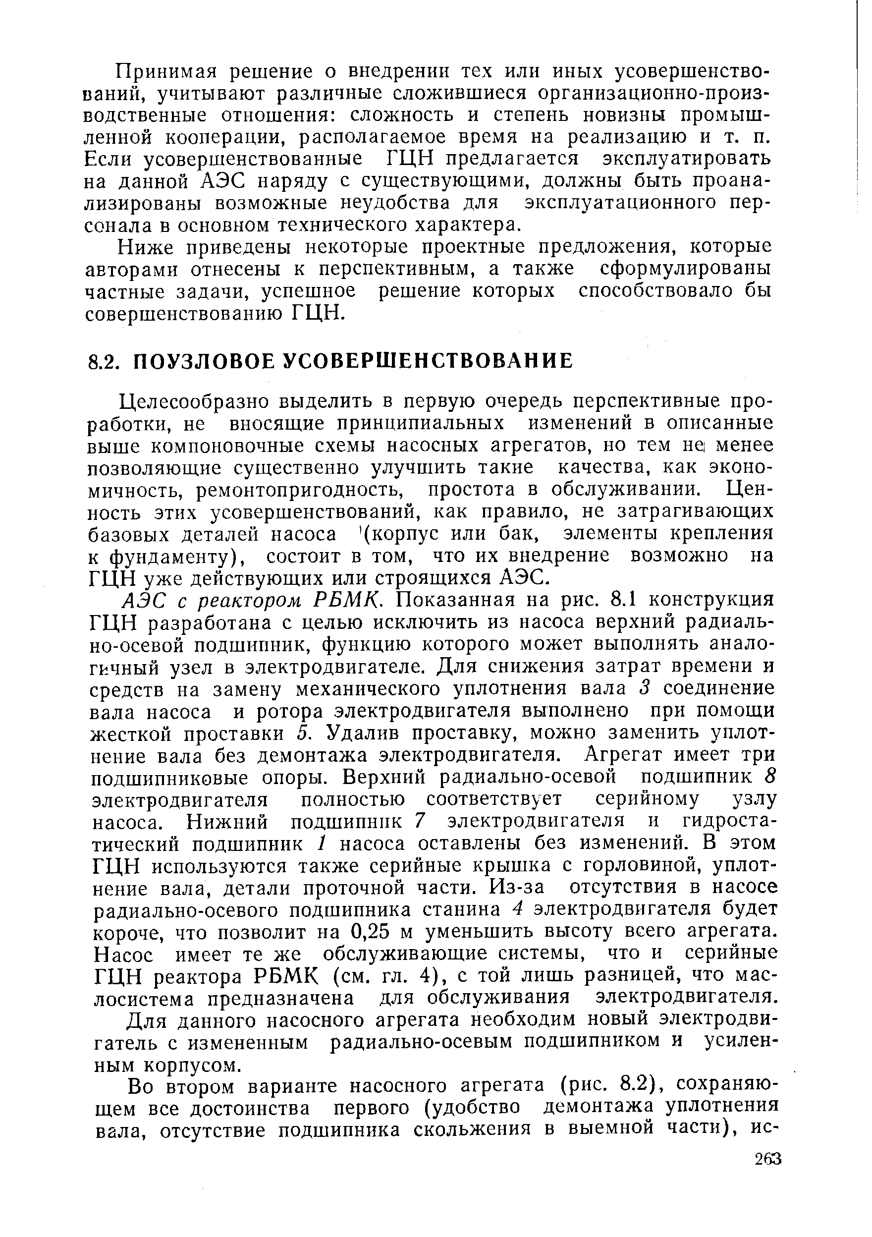 Целесообразно выделить в первую очередь перспективные проработки, не вносящие принципиальных изменений в описанные выше компоновочные схемы насосных агрегатов, но тем nei менее позволяющие существенно улучшить такие качества, как экономичность, ремонтопригодность, простота в обслуживании. Ценность этих усовершенствований, как правило, не затрагивающих базовых деталей насоса (корпус или бак, элементы крепления к фундаменту), состоит в том, что их внедрение возможно на ГЦН уже действующих или строящихся АЭС.
