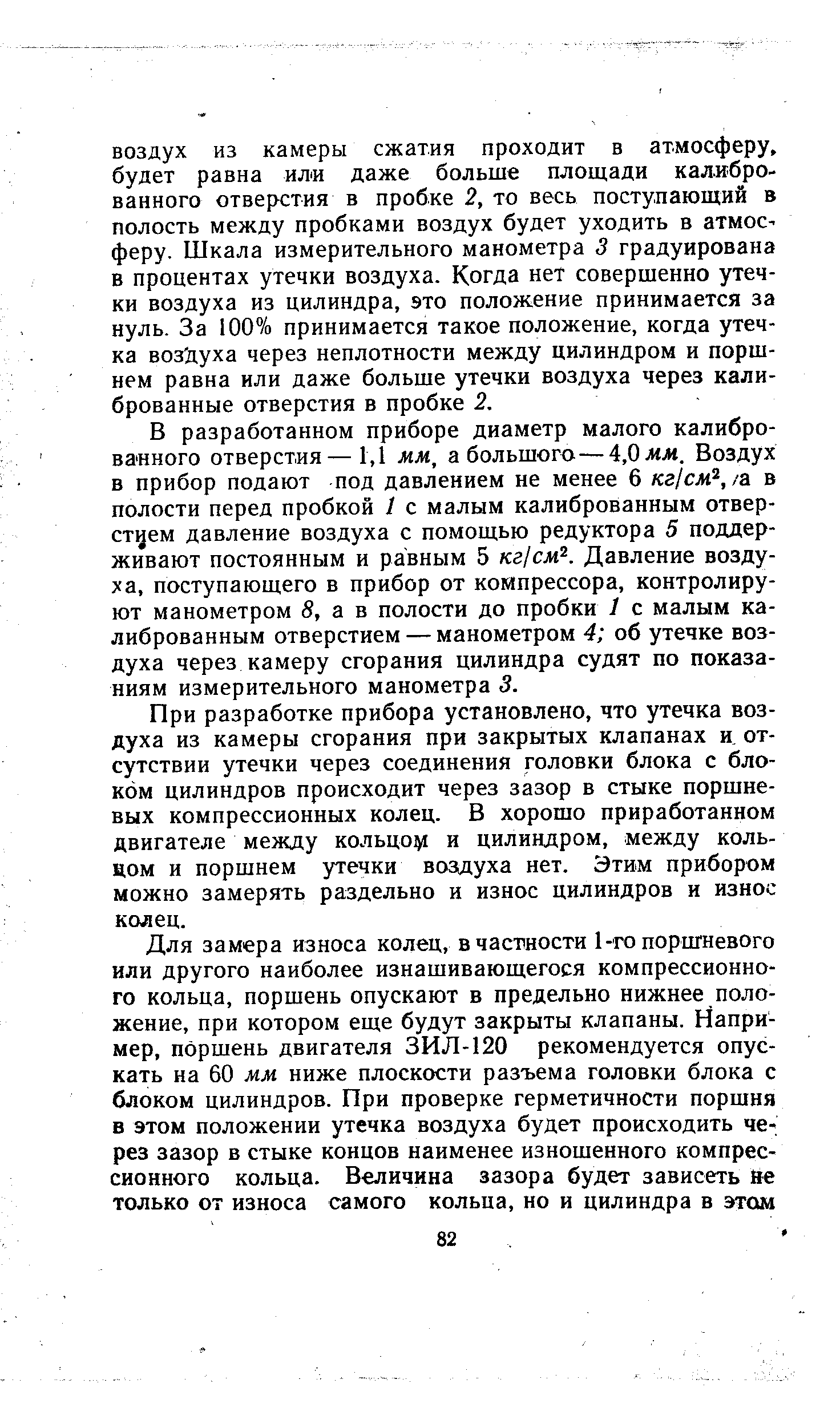 В разработанном приборе диаметр малого калиброванного отверстия—1,1 мм, а большого—4,0 мм, Воздух в прибор подают под давлением не менее 6 кг/см , /а в полости перед пробкой 1 с малым калиброванным отверстием давление воздуха с помощью редуктора 5 поддерживают постоянным и равным 5 кг1см . Давление воздуха, поступающего в прибор от компрессора, контролируют манометром 8, а в полости до пробки 1 с малым калиброванным отверстием — манометром 4 об утечке воздуха через камеру сгорания цилиндра судят по показаниям измерительного манометра 3.
