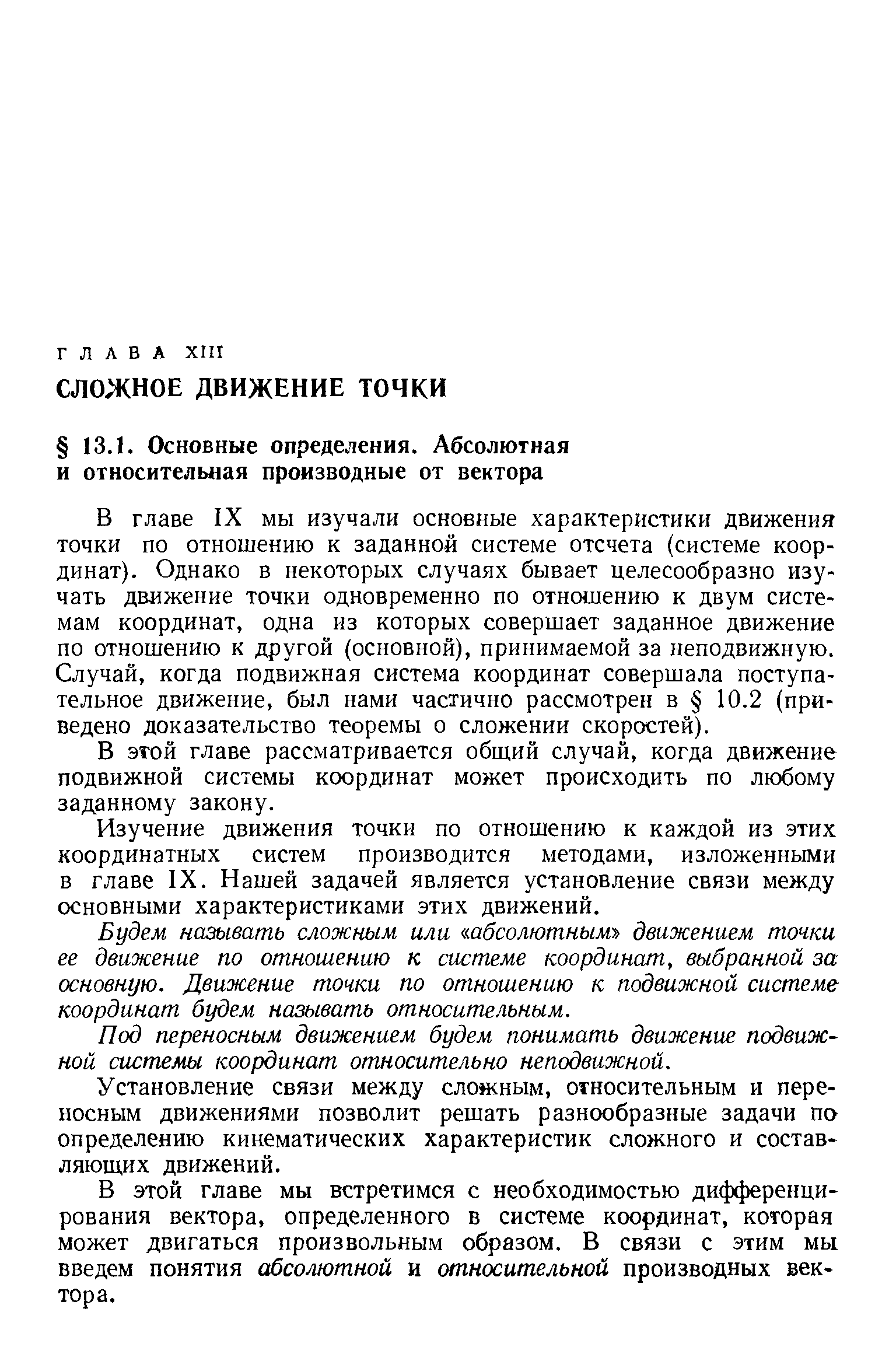 В главе IX мы изучали основные характеристики движения точки по отношению к заданной системе отсчета (системе координат). Однако в некоторых случаях бывает целесообразно изучать движение точки одновременно по отношению к двум системам координат, одна из которых совершает заданное движение по отношению к другой (основной), принимаемой за неподвижную. Случай, когда подвижная система координат совершала поступательное движение, был нами частично рассмотрен в 10.2 (приведено доказательство теоремы о сложении скоростей).
