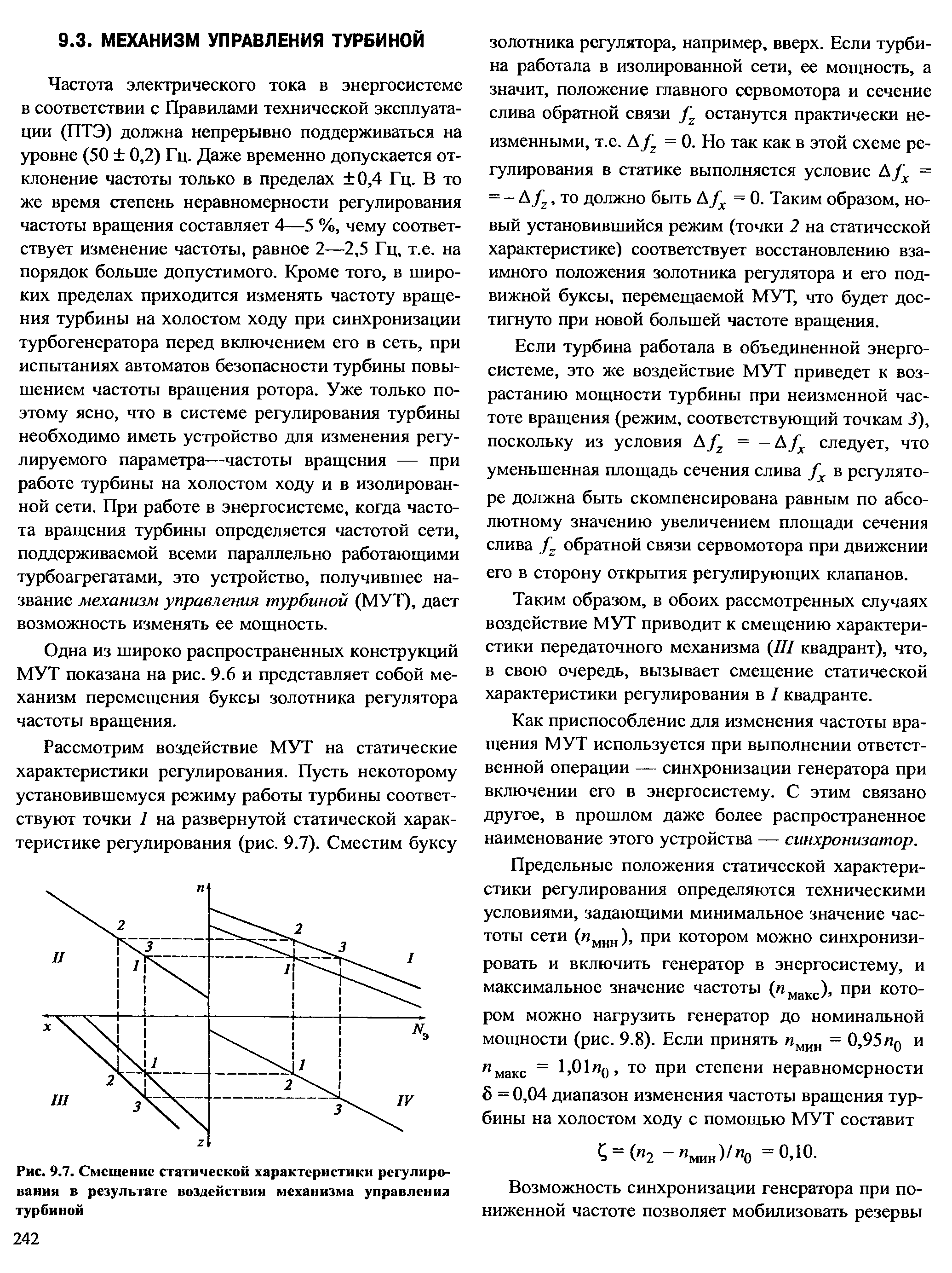 Частота электрического тока в энергосистеме в соответствии с Правилами технической эксплуатации (ПТЭ) должна непрерывно поддерживаться на уровне (50 0,2) Гц. Даже временно допускается отклонение частоты только в пределах 0,4 Гц. В то же время степень неравномерности регулирования частоты вращения составляет 4—5 %, чему соответствует изменение частоты, равное 2—2,5 Гц, т.е. на порядок больше допустимого. Кроме того, в широких пределах приходится изменять частоту вращения турбины на холостом ходу при синхронизации турбогенератора перед включением его в сеть, при испытаниях автоматов безопасности турбины повышением частоты вращения ротора. Уже только поэтому ясно, что в системе регулирования турбины необходимо иметь устройство для изменения регулируемого параметра—частоты вращения — при работе турбины на холостом ходу и в изолированной сети. При работе в энергосистеме, когда частота врашения турбины определяется частотой сети, поддерживаемой всеми параллельно работающими турбоагрегатами, это устройство, получившее название механизм управления турбиной (МУТ), дает возможность изменять ее мощность.

