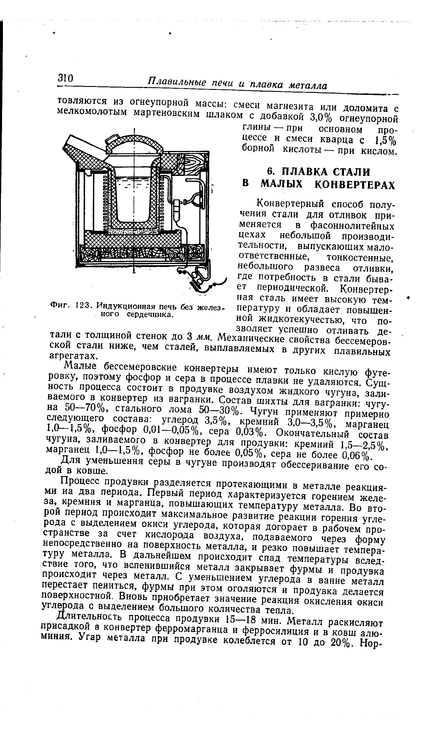 Конвертерный способ получения стали для отливок применяется в фасоннолитейных цехах небольшой производительности, выпускающих малоответственные, тонкостенные, небольшого развеса отливки, где потребность в стали бывает периодической. Конвертерная сталь имеет высокую температуру и обладает, повышенной жидкотекучестью, что позволяет успешно отливать детали с толщиной стенок до 3 мм. Механические свойства бессемеровской стали ниже, чем сталей, выплавляемых в других плавильных агрегатах.
