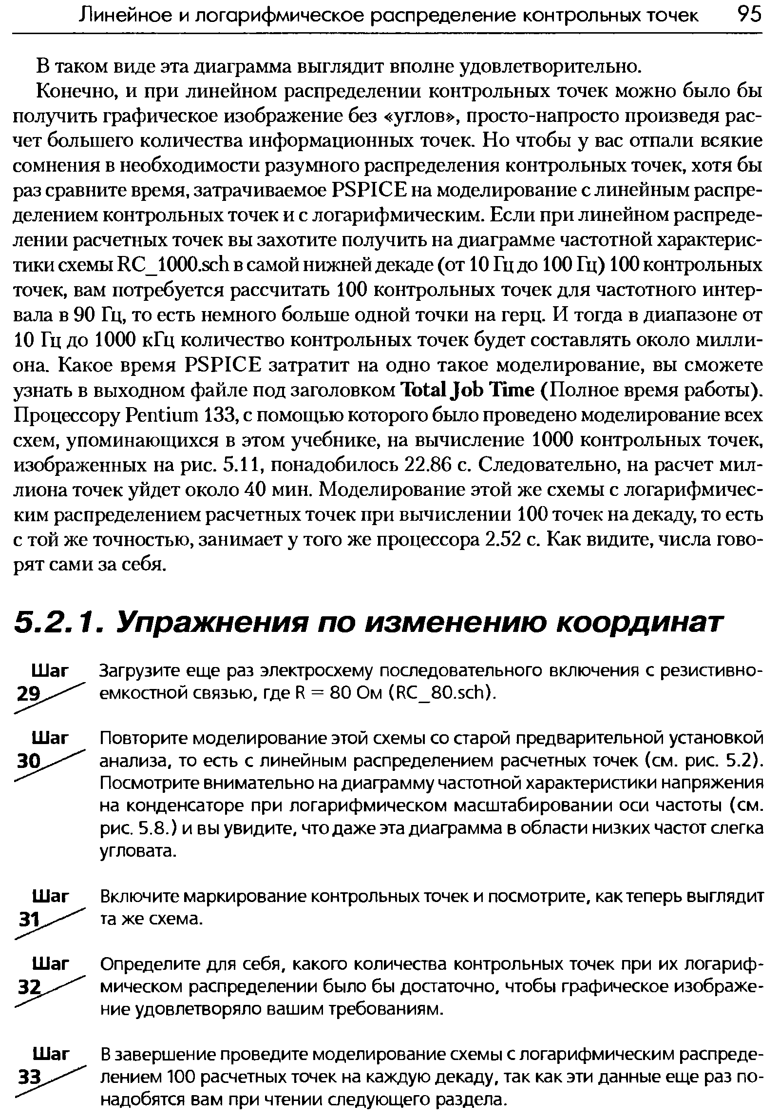 Повторите моделирование этой схемы со старой предварительной установкой анализа, то есть с линейным распределением расчетных точек (см. рис. 5.2). Посмотрите внимательно на диаграмму частотной характеристики напряжения на конденсаторе при логарифмическом масштабировании оси частоты (см. рис. 5.8.) и вы увидите, что даже эта диаграмма в области низких частот слегка угловата.
