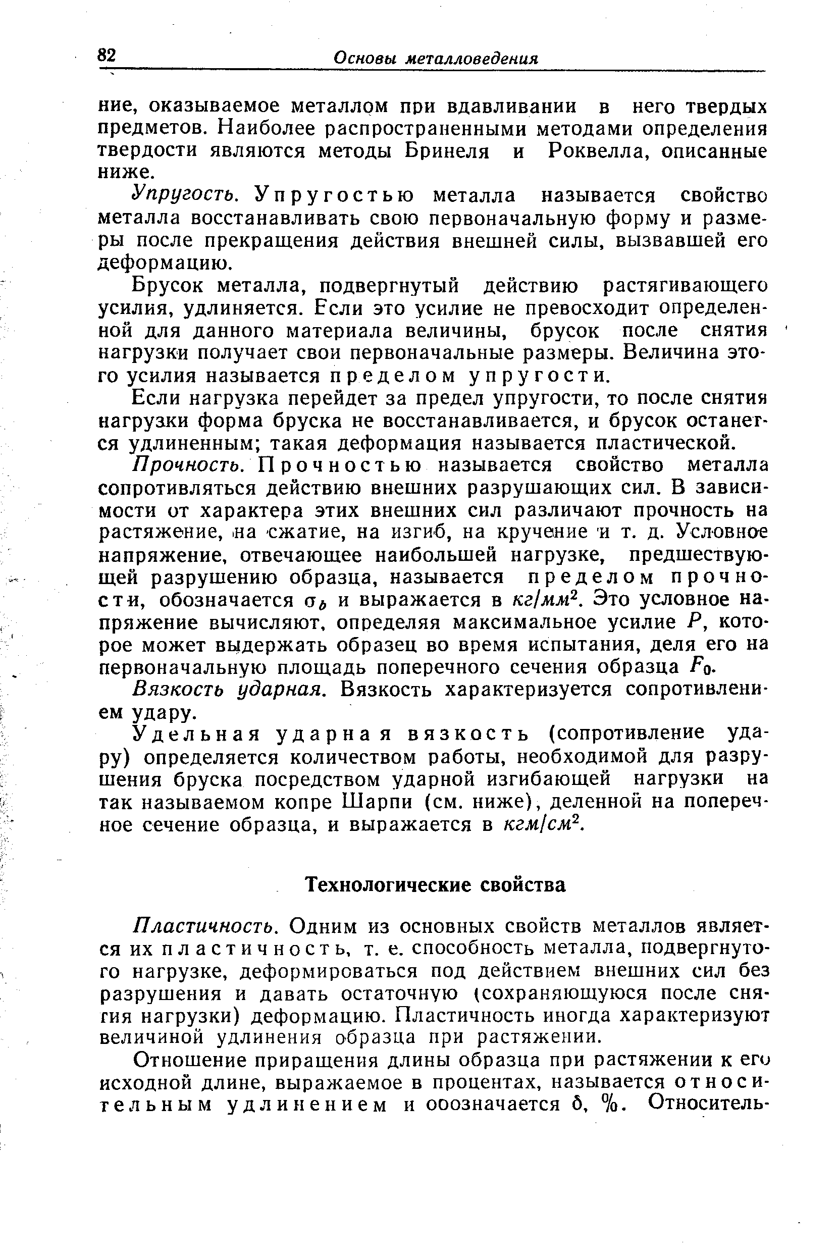 Пластичность. Одним из основных свойств металлов является их п л а с т и ч н о с т ь, т. е. способность металла, подвергнутого нагрузке, деформироваться под действием внешних сил без разрушения и давать остаточную (сохраняющуюся после сня-гия нагрузки) деформацию. Пластичность иногда характеризуют величиной удлинения образца при растяжении.
