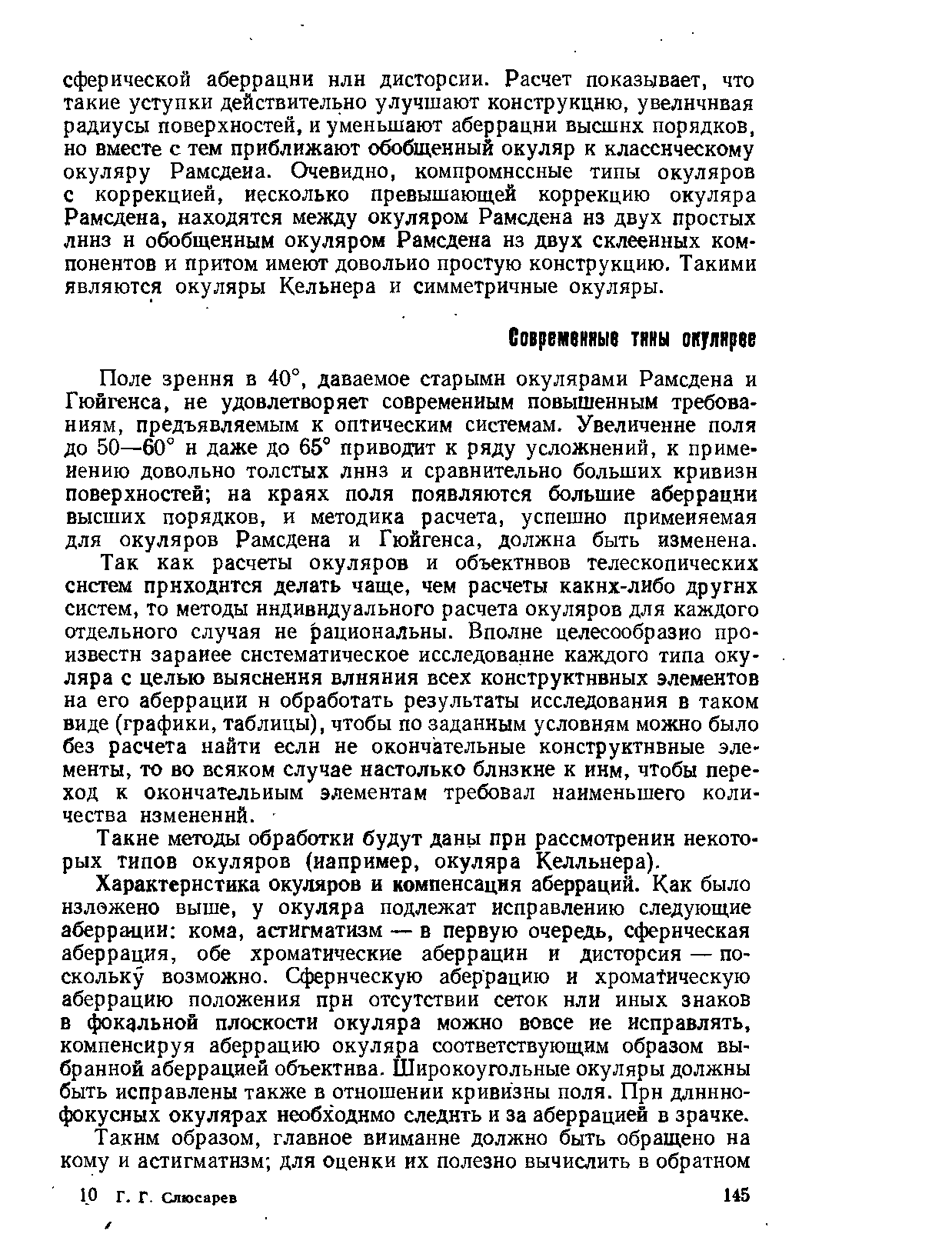 Так как расчеты окуляров и объективов телескопических систем приходится делать чаще, чем расчеты каких-либо других систем, то методы индивидуального расчета окуляров для каждого отдельного случая не рациональны. Вполне целесообразно произвести заранее систематическое исследование каждого типа окуляра с целью выяснения влияния всех конструктивных элементов на его аберрации и обработать результаты исследования в таком виде (графики, таблицы), чтобы по заданным условиям можно было без расчета найти если не окончательные конструктивные элементы, то во всяком случае настолько близкие к ним, чтобы переход к окончательным элементам требовал наименьшего количества изменений.
