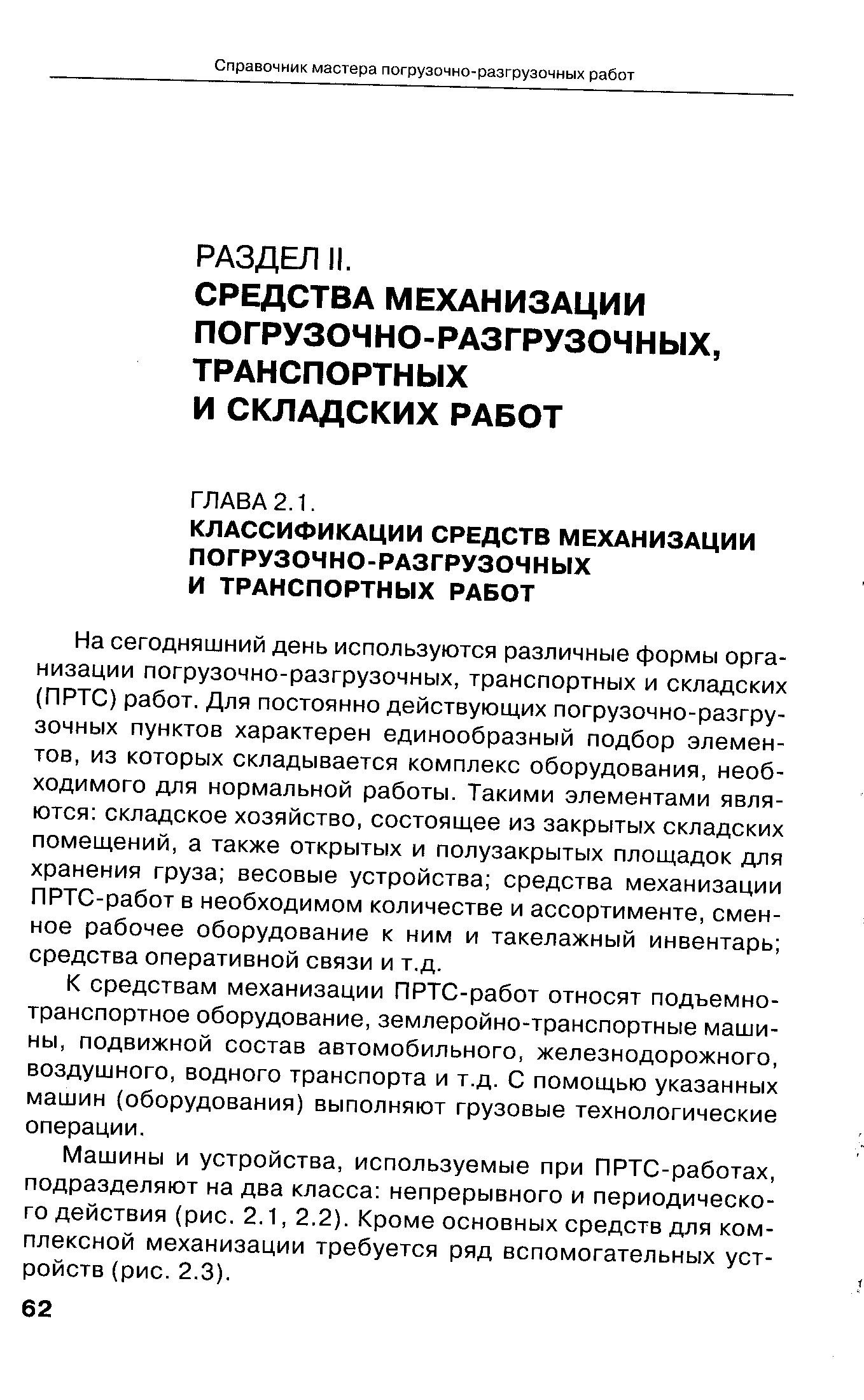 На сегодняшний день используются различные формы организации погрузочно-разгрузочных, транспортных и складских (ПРТС) работ. Для постоянно действующих погрузочно-разгрузочных пунктов характерен единообразный подбор элементов, из которых складывается комплекс оборудования, необходимого для нормальной работы. Такими элементами являются складское хозяйство, состоящее из закрытых складских помещений, а также открытых и полузакрытых площадок для хранения груза весовые устройства средства механизации ПРТС-работ в необходимом количестве и ассортименте, сменное рабочее оборудование к ним и такелажный инвентарь средства оперативной связи и т.д.
