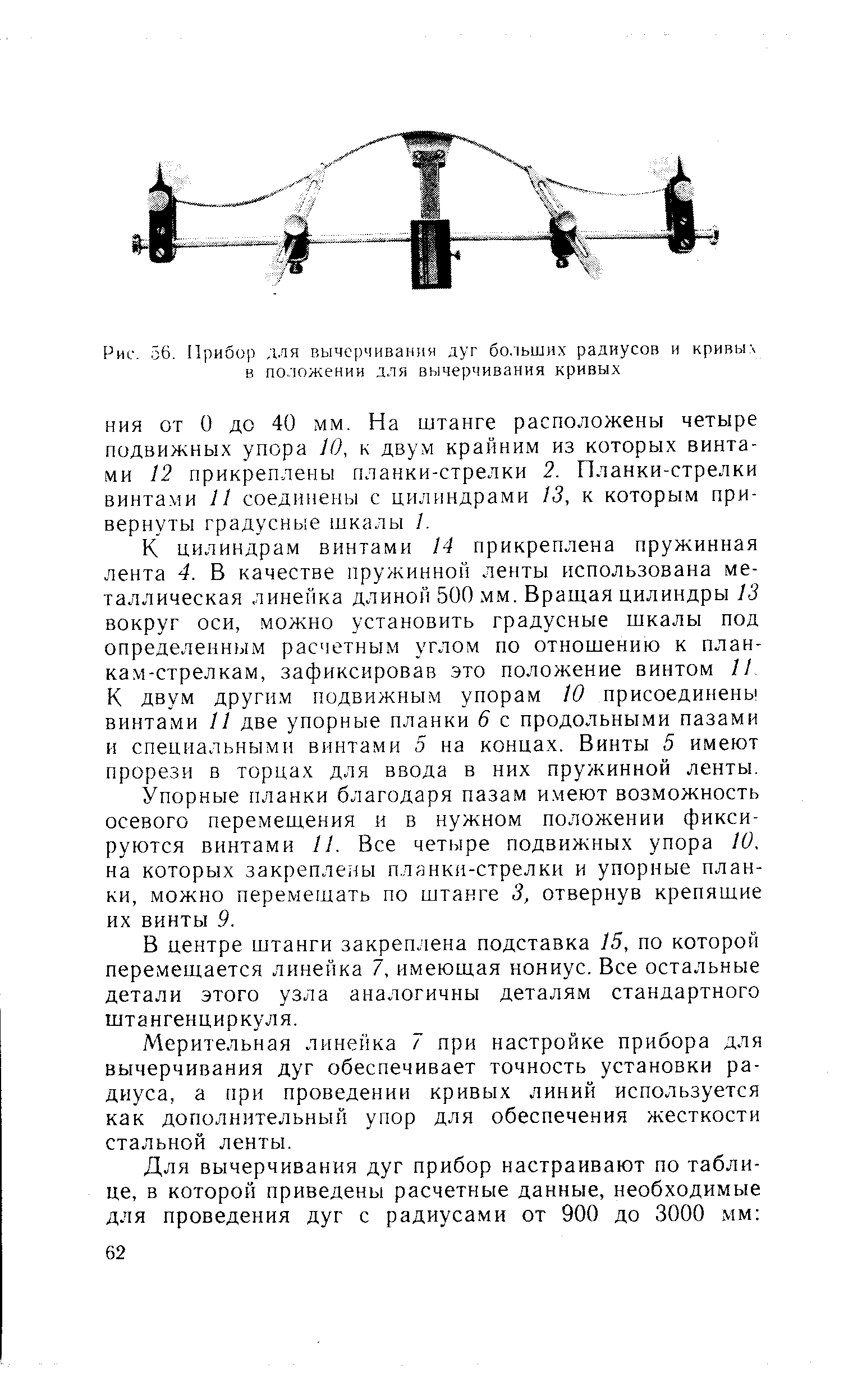 К цилиндрам винтами 4 прикреплена пружинная лента 4. В качестве пружинной ленты использована металлическая линейка длиной 500 мм. Вращая цилиндры 13 вокруг оси, можно установить градусные шкалы под определенным расчетным углом по отношению к планкам-стрелкам, зафиксировав это положение винтом И К двум другим подвижным упорам 10 присоединены винтами 11 две упорные планки 6 с продольными пазами и специальными винтами 5 на концах. Винты 5 имеют прорези в торцах для ввода в них пружинной ленты.
