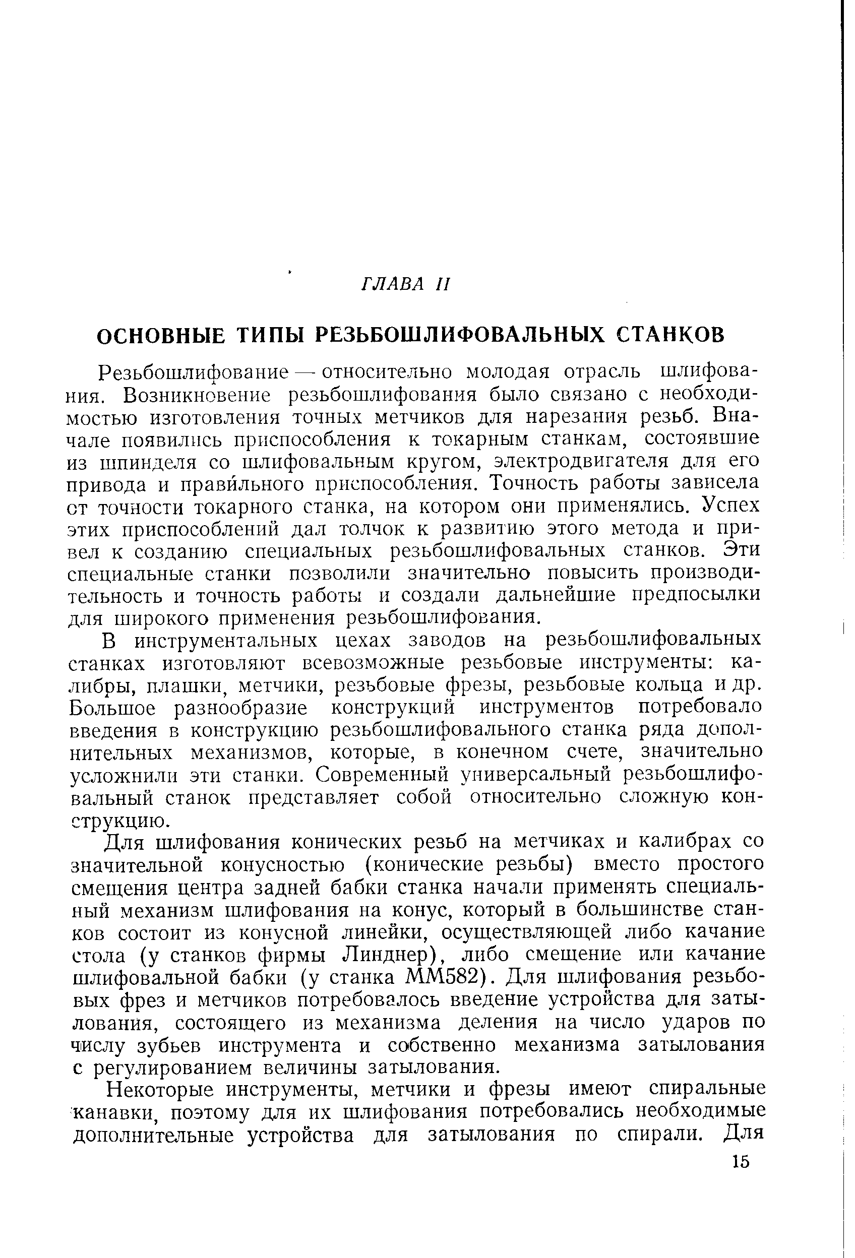 Резьбошлифование — относительно молодая отрасль шлифования. Возникновение резьбошлифования было связано с необходимостью изготовления точных метчиков для нарезания резьб. Вначале появились приспособления к токарным станкам, состоявшие из шпинделя со шлифовальным кругом, электродвигателя для его привода и правильного приспособления. Точность работы зависела от точности токарного станка, на котором они применялись. Успех этих приспособлений дал толчок к развитию этого метода и привел к созданию специальных резьбошлифовальных станков. Эти специальные станки позволили значительно повысить производительность и точность работы и создали дальнейшие предпосылки для широкого применения резьбошлифования.
