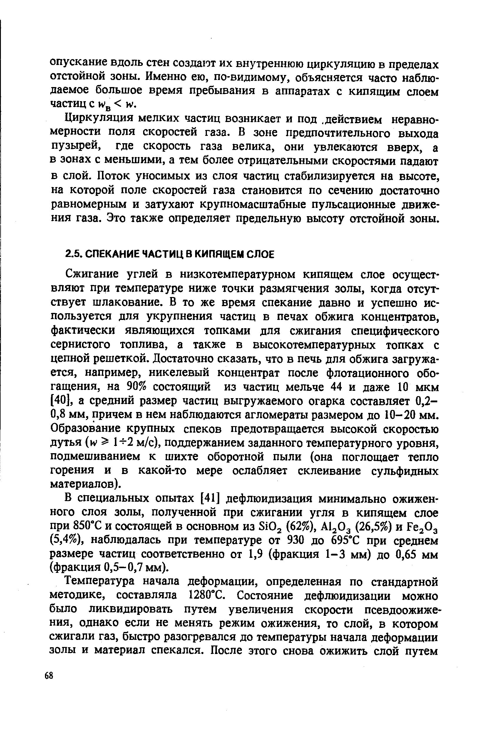 Сжигание углей в низкотемпературном кипящем слое осуществляют при температуре ниже точки размягчения золы, когда отсутствует шлакование. В то же время спекание давно и успешно используется для укрупнения частиц в печах обжига концентратов, фактически являющихся топками для сжигания специфического сернистого топлива, а также в высокотемпературных топках с цепной решеткой. Достаточно сказать, что в печь для обжига загружается, например, никелевый концентрат после флотационного обогащения, на 90% состоящий из частиц мельче 44 и даже 10 мкм [40], а средний размер частиц выгружаемого огарка составляет 0,2-0,8 мм, причем в нем наблюдаются агломераты размером до 10-20 мм. Образование крупных спеков предотвращается высокой скоростью дутья (н 1-5-2 м/с), поддержанием заданного температурного уровня, подмешиванием к шихте оборотной пыли (она поглощает тепло горения и в какой-то мере ослабляет склеивание сульфидных материалов).
