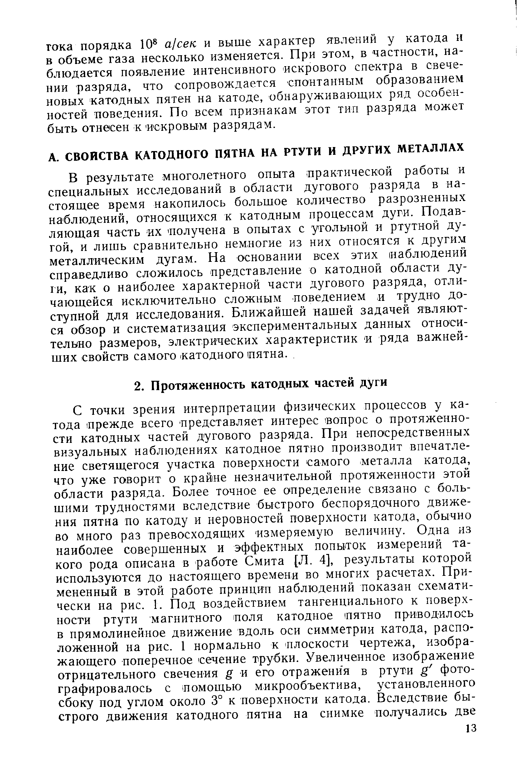 В результате многолетного опыта практической работы и специальных исследований в области дугового разряда в настоящее время накопилось большое количество разрозненных наблюдений, относящихся к катодным процессам дуги. Подавляющая часть их Получена в опытах с угольной и ртутной дугой, и лишь сравнительно немногие из них относятся к други.м металлическим дугам. На основании всех этих наблюдений справедливо сложилось представление о катодной области дуги, как о наиболее характерной части дугового разряда, отличающейся исключительно сложным поведением, и трудно доступной для исследования. Ближайшей нашей задачей являются обзор и систематизация экспериментальных данных относительно размеров, электрических характеристик я ряда важнейших свойств самого/катодного пятна.
