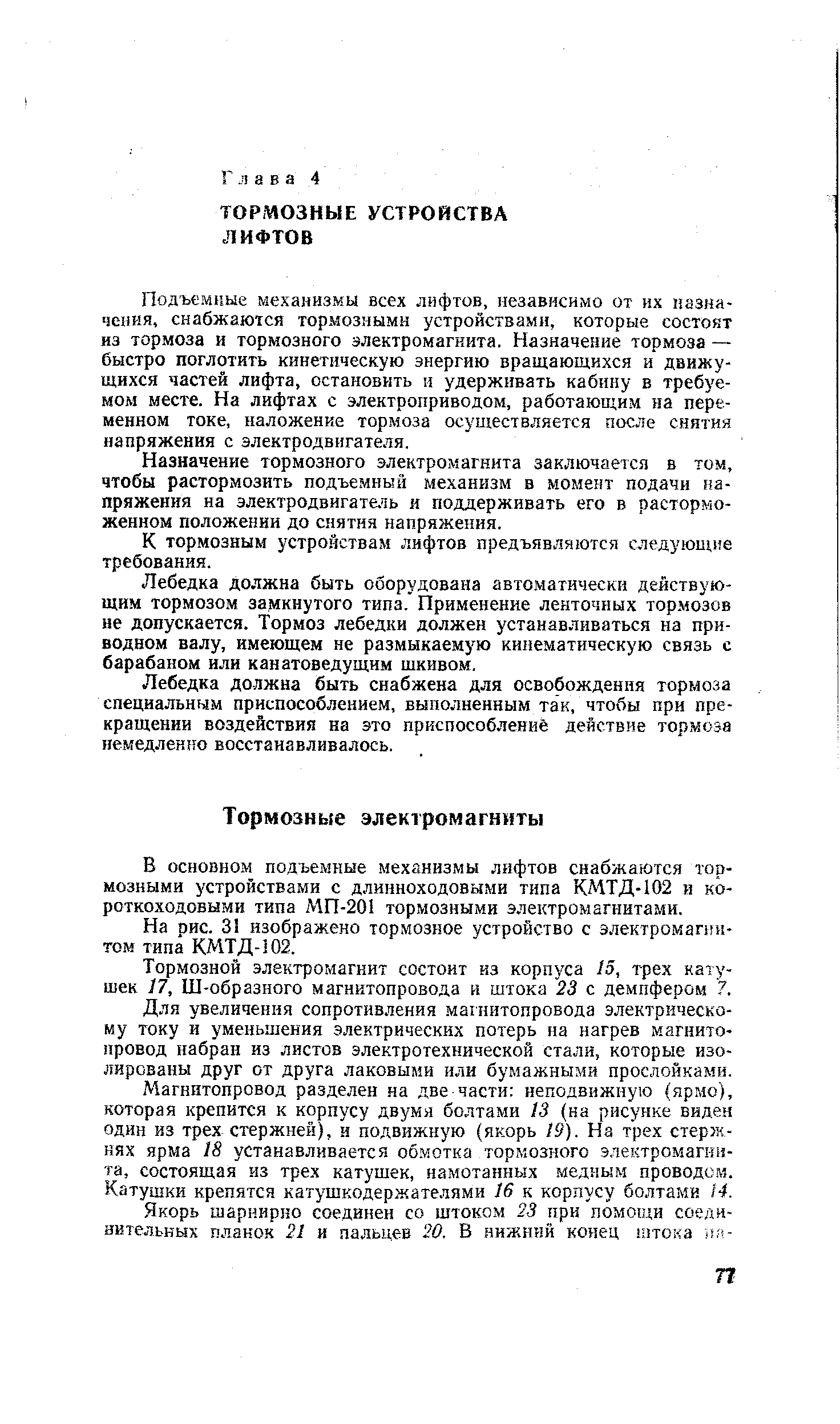 Подъемные механизмы всех лифтов, независимо от их назначения, снабжаются тормозными устройствами, которые состоят из тормоза и тормозного электромагнита. Назначение тормоза — быстро поглотить кинетическую энергию вращающихся и движущихся частей лифта, остановить и удерживать кабину в требуе-мол месте. На лифтах с электроприводом, работающим на переменном токе, наложение тормоза осуществляется после снятия напряжения с электродвигателя.
