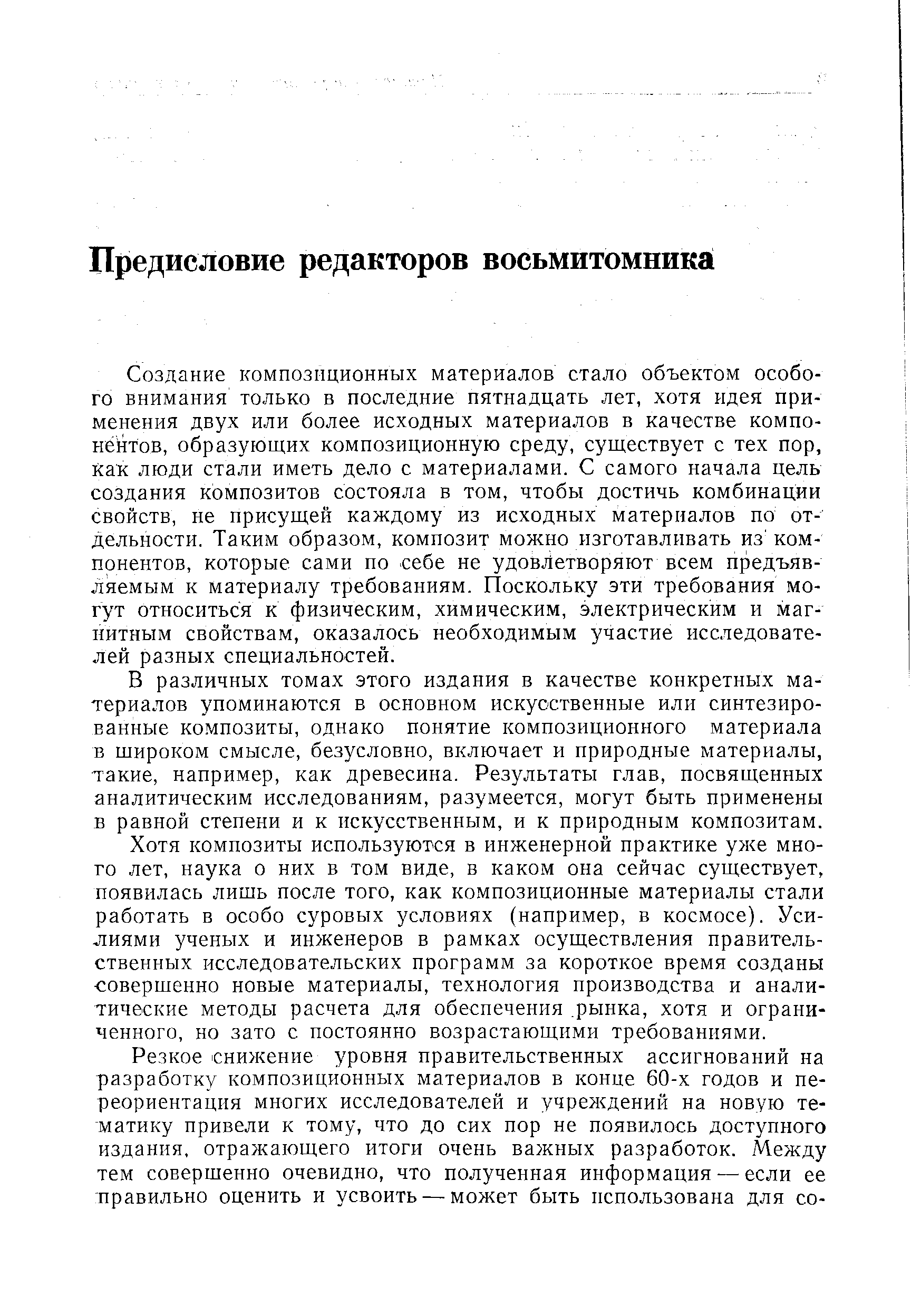 Создание композиционных материалов стало объектом особого внимания только в последние пятнадцать лет, хотя идея применения двух или более исходных материалов в качестве компонентов, образующих композиционную среду, существует с тех пор, как люди стали иметь дело с материалами. С самого начала цель создания композитов состояла в том, чтобы достичь комбинации свойств, не присущей каждому из исходных материалов по отдельности. Таким образом, композит можно изготавливать из компонентов, которые сами по себе не удовлетворяют всем предъявляемым к материалу требованиям. Поскольку эти требования могут относиться к физическим, химическим, электрическим и магнитным свойствам, оказалось необходимым участие исследователей разных специальностей.
