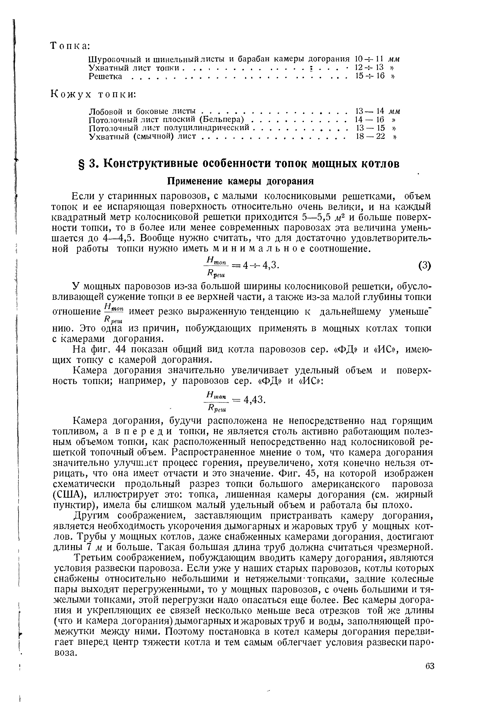 Если у старинных паровозов, с малыми колосниковыми решетками, объем топок и ее испаряющая поверхность относительно очень велики, и на каждый квадратный метр колосниковой решетки приходится 5—5,5 и больше поверхности топки, то в более или менее современных паровозах эта величина уменьшается до 4—4,5. Вообще нужно считать, что для достаточно удовлетворительной работы топки нужно иметь минимальное соотношение.
