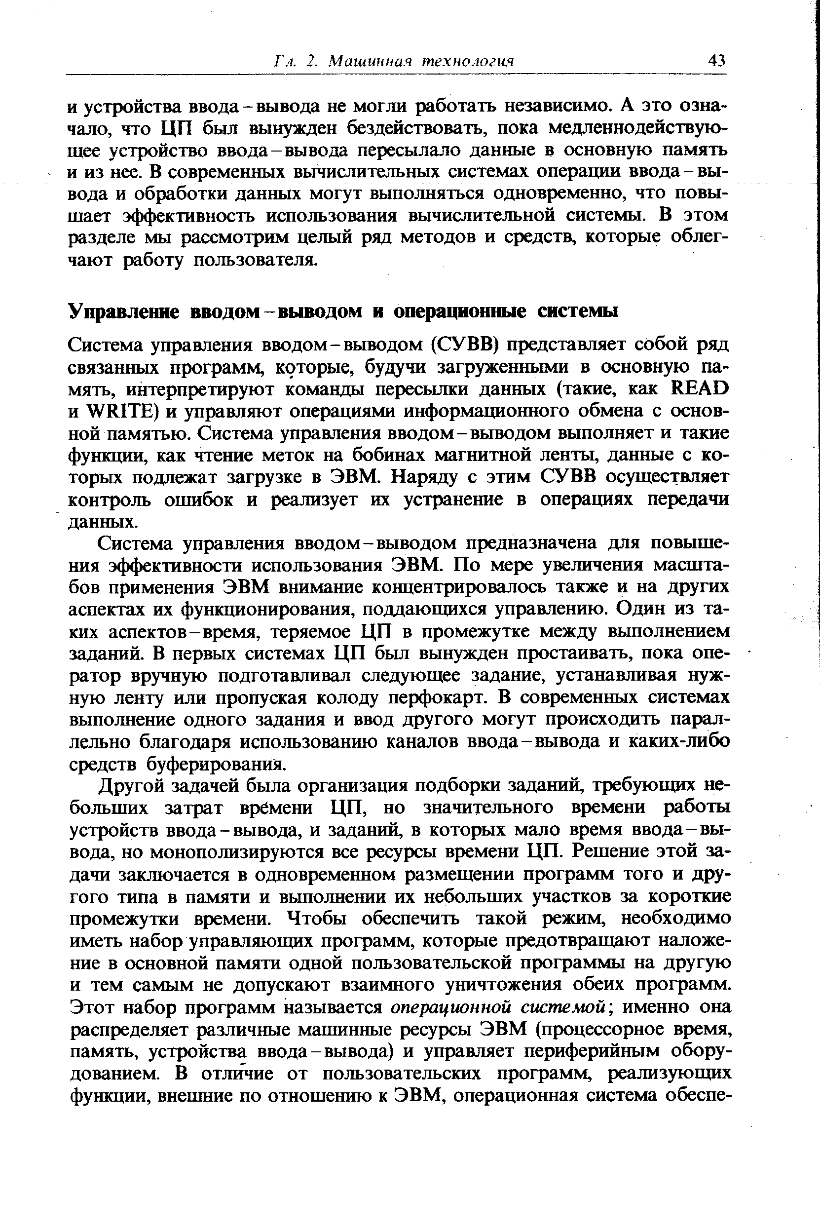 И устройства ввода-вывода не могли работать независимо. А это означало, что ЦП был вынужден бездействовать, пока медленнодействующее устройство ввода-вывода пересылало данные в основную память и из нее. В современных вьршслительных системах операщ1И ввода-вывода и обработки данных могут выполняться одновременно, что повышает эффективность использования вычислительной системы. В этом разделе мы рассмотрим целый ряд методов и средств, которые облегчают работу пользователя.
