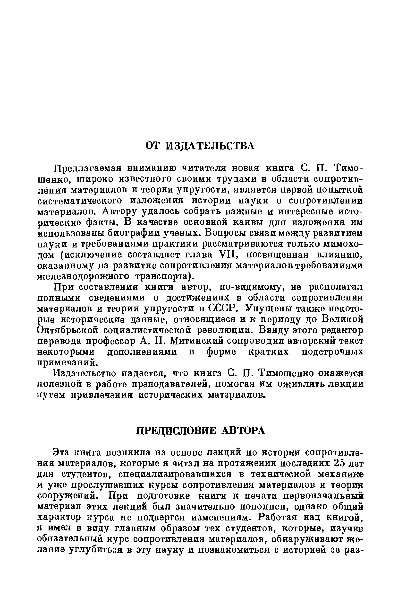 Предлагаемая вниманию читателя новая книга С. П. Тимошенко, широко известного своими трудами в области сопротивления материалов и теории упругости, является первой попыткой систематического излонгения истории науки о сопротивлении материалов. Автору удалось собрать важные и интересные исторические факты. В качестве основной канвы для изложения им использованы биографии ученых. Вопросы связи между развитием науки и требованиями практики рассматриваются только мимоходом (исключение составляет глава VII, посвященная влиянию, оказанному на развитие сопротивления материалов требованиями железнодорожного транспорта).
