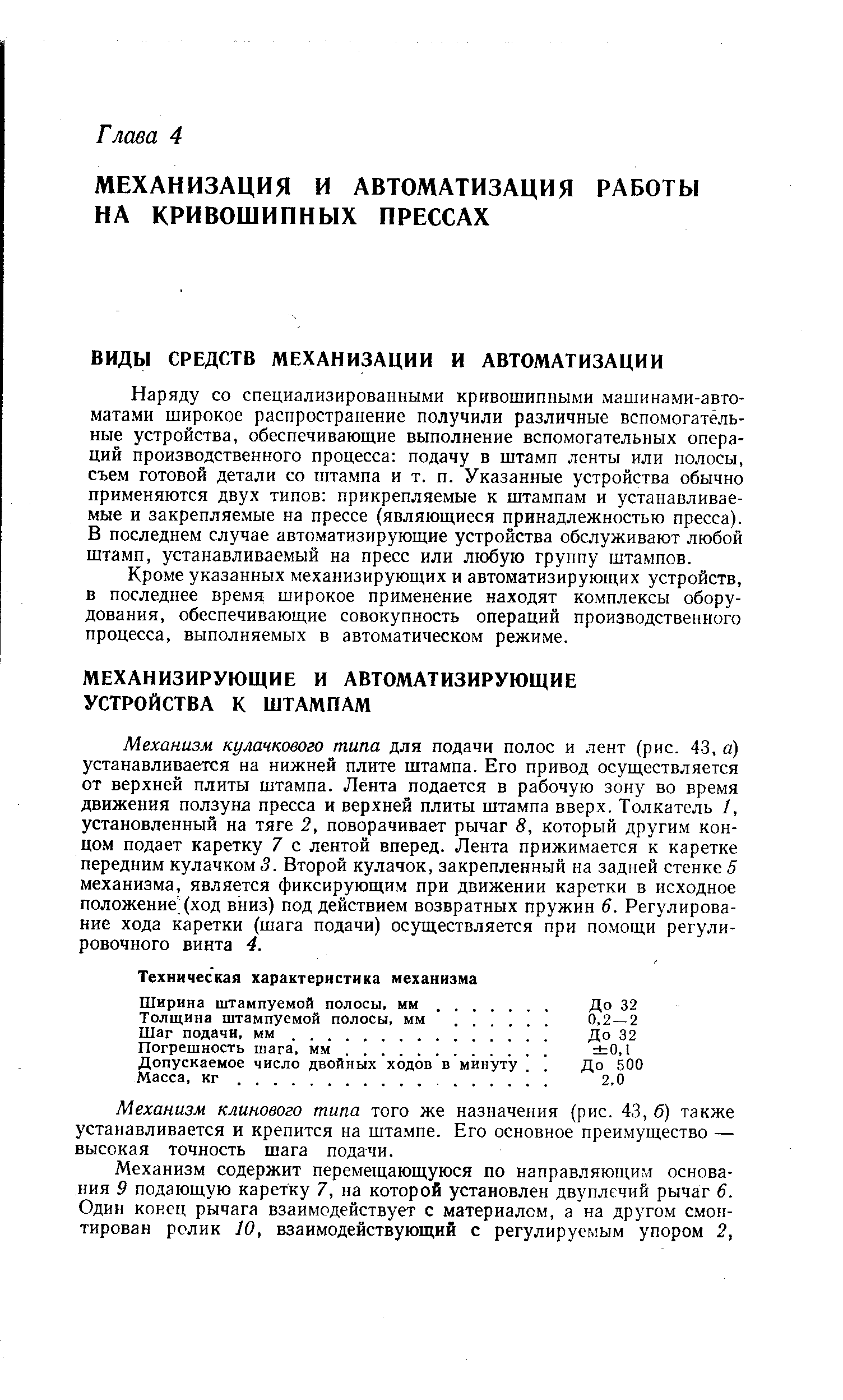 Механизм кулачкового типа для подачи полос и лент (рис. 43, а) устанавливается на нижней плите штампа. Его привод осуществляется от верхней плиты штампа. Лента подается в рабочую зону во время движения ползуна пресса и верхней плиты штампа вверх. Толкатель /, установленный на тяге 2, поворачивает рычаг 8, который другим концом подает каретку 7 с лентой вперед. Лента прижимается к каретке передним кулачком 3. Второй кулачок, закрепленный на задней стенке 5 механизма, является фиксирующим при движении каретки в исходное положение (ход вниз) под действием возвратных пружин 6. Регулирование хода каретки (шага подачи) осуществляется при помощи регулировочного винта 4.
