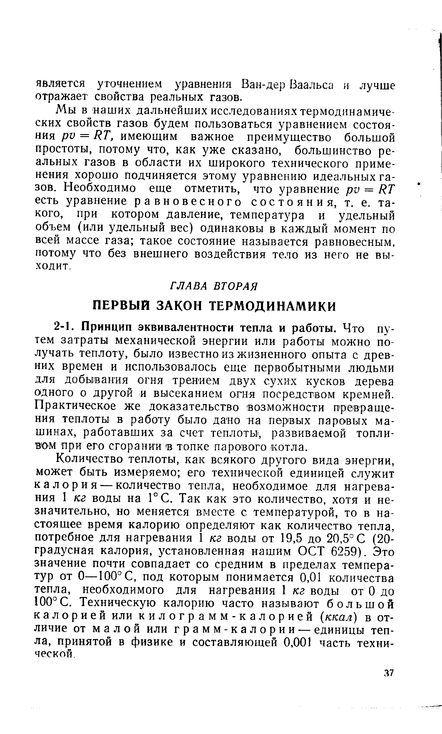 Количество теплоты, как всякого другого вида энергии, может быть измеряемо его технической единицей служит калория — количество тепла, необходимое для нагревания 1 кг воды на ГС. Так как это количество, хотя и незначительно, но меняется вместе с температурой, то в настоящее время калорию определяют как количество тепла, потребное для нагревания кг воды от 19,5 до 20,5° С (20-градусная калория, установленная нашим ОСТ 6259). Это значение почти совпадает со средним в пределах температур от О—100° С, под которым понимается 0,01 количества тепла, необходимого для нагревания 1 кг воды от О до 100°С. Техническую калорию часто называют большой калорией или килограмм-калорией ккал) в отличие от малой или грамм-калории — единицы тепла, принятой в физике и составляющей 0,001 часть технической.
