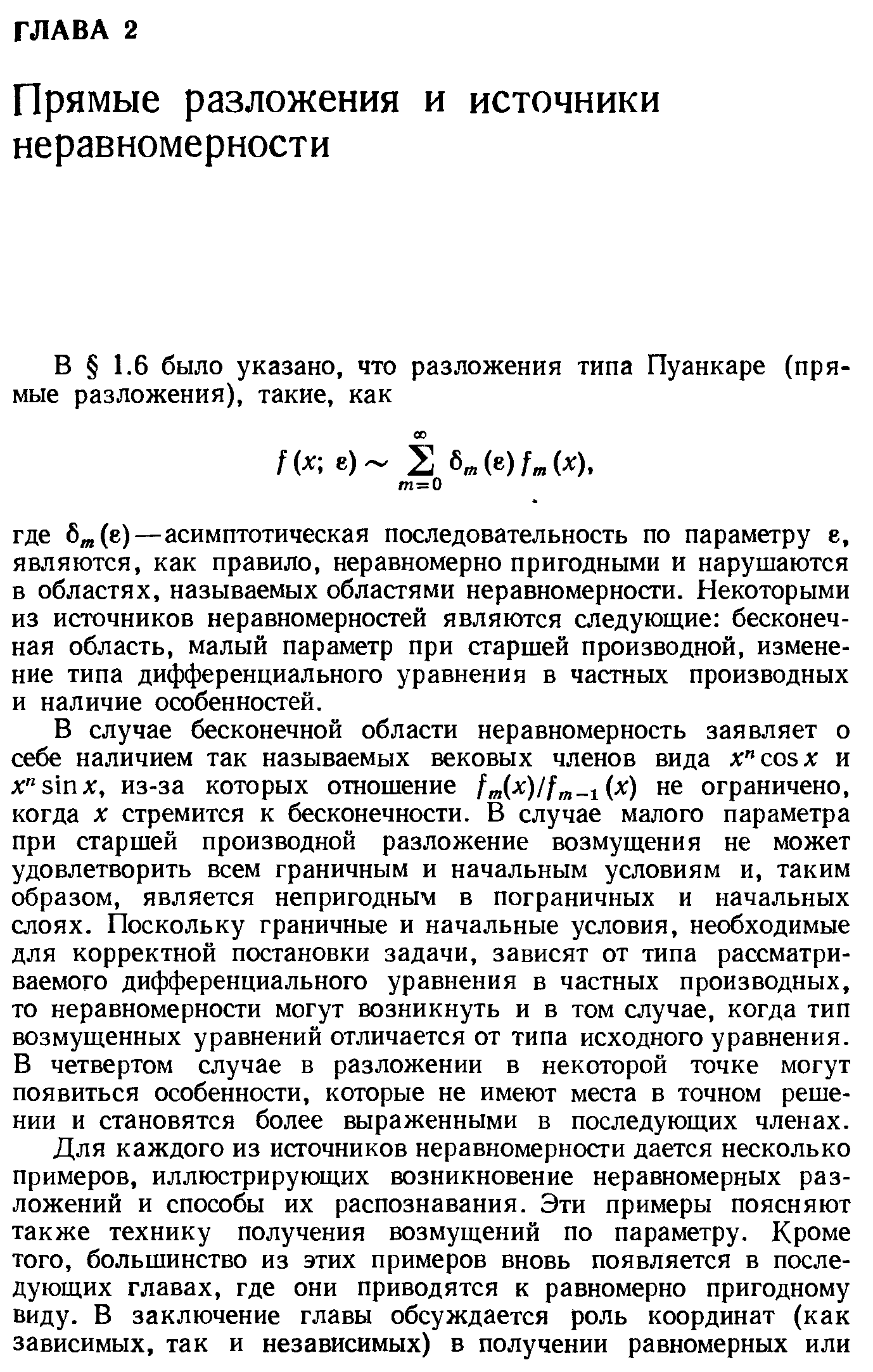 В случае бесконечной области неравномерность заявляет о себе наличием так называемых вековых членов вида х созх и из-за которых отношение /т(- с)// 1 (х) не ограничено, когда X стремится к бесконечности. В случае малого параметра при старшей производной разложение возмущения не может удовлетворить всем граничным и начальным условиям и, таким образом, является непригодным в пограничных и начальных слоях. Поскольку граничные и начальные условия, необходимые для корректной постановки задачи, зависят от типа рассматриваемого дифференциального уравнения в частных производных, то неравномерности могут юзникнуть и в том случае, когда тип возмущенных уравнений отличается от типа исходного уравнения. В четвертом случае в разложении в некоторой точке могут появиться особенности, которые не имеют места в точном решении и становятся более выраженными в последующих членах.
