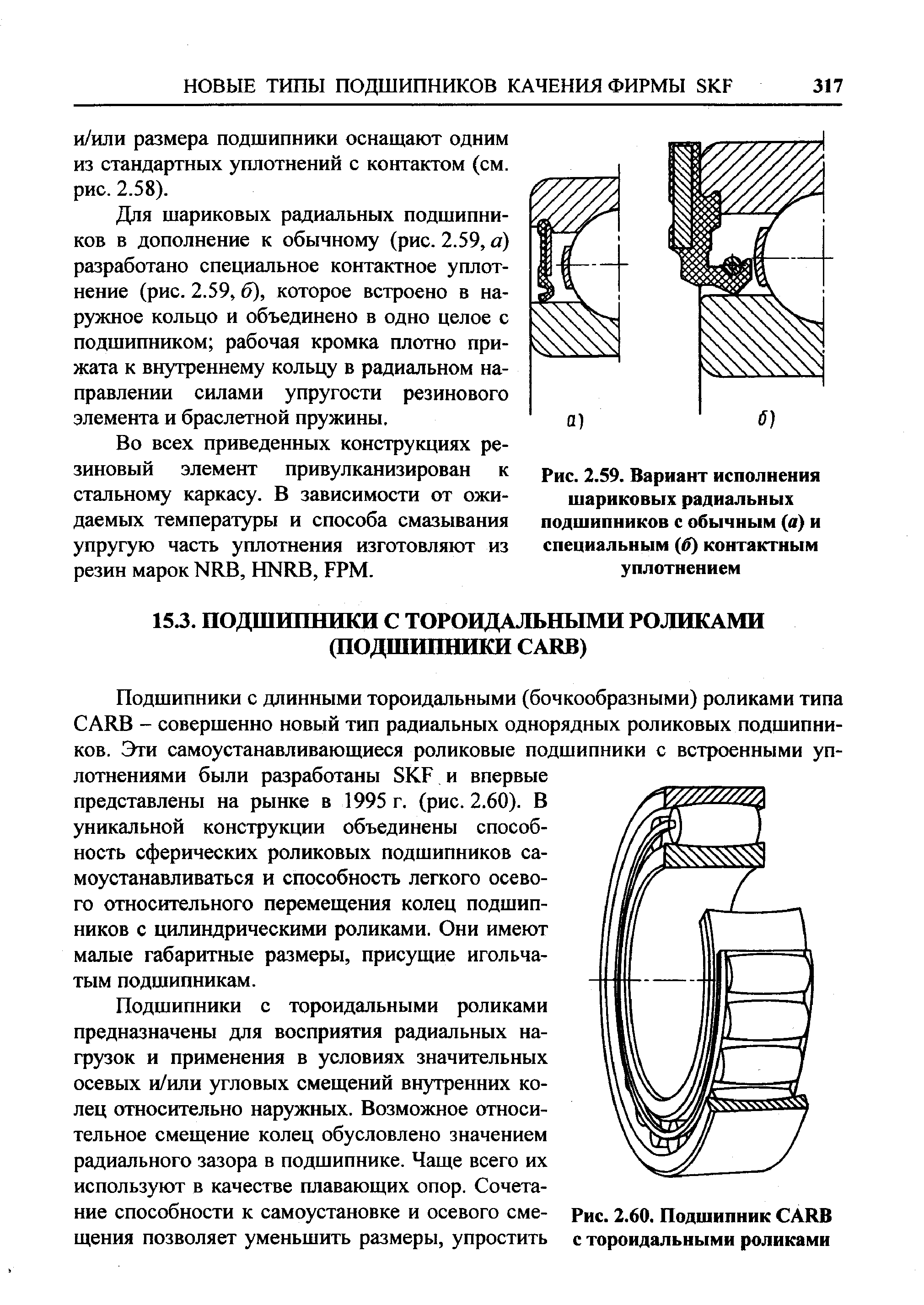 Подшипники с длинными тороидальными (бочкообразными) роликами типа ARB - совершенно новый тип радиальных однорядных роликовых подшипников. Эти самоустанавливающиеся роликовые подшипники с встроенными уплотнениями были разработаны SKF и впервые представлены на рынке в 1995 г. (рис. 2.60). В уникальной конструкции объединены способность сферических роликовых подшипников са-моустанавливаться и способность легкого осевого относительного перемещения колец подшипников с цилиндрическими роликами. Они имеют малые габаритные размеры, присущие игольчатым подшипникам.
