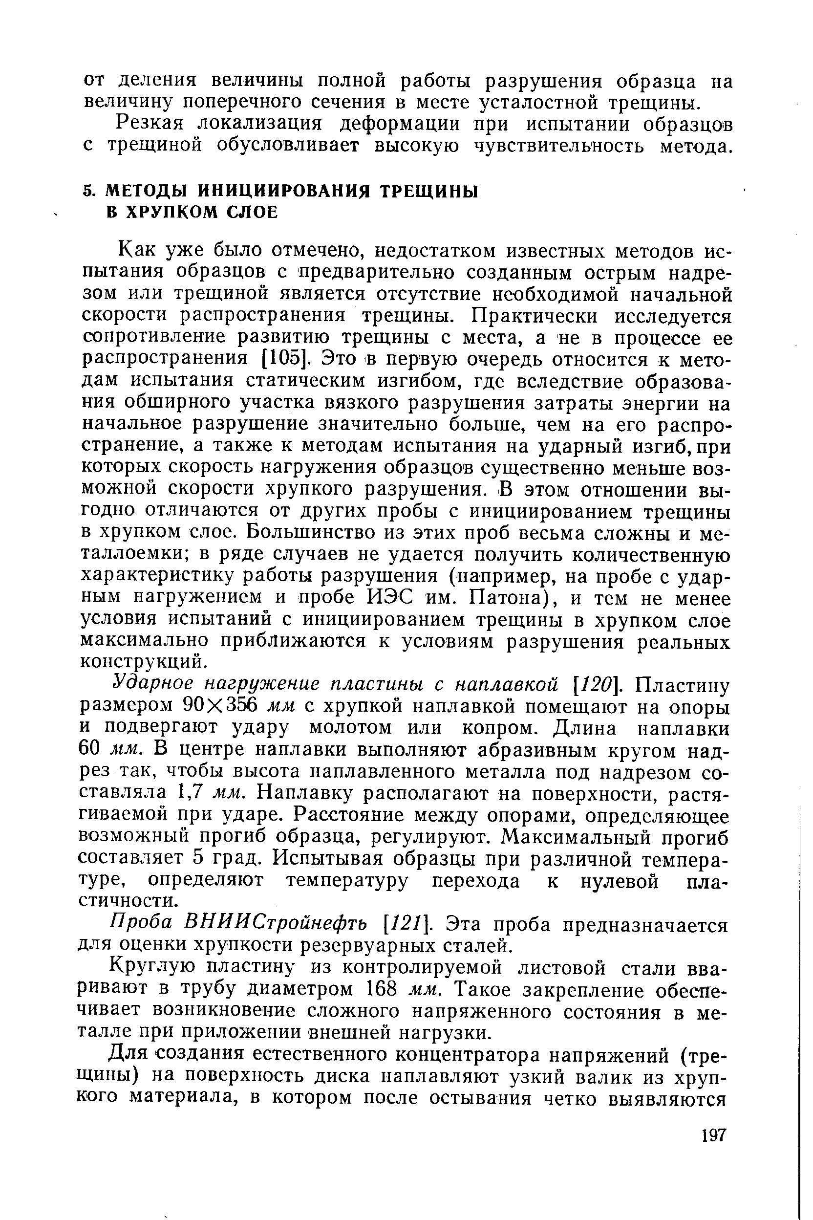 Как уже было отмечено, недостатком известных методов испытания образцов с предварительно созданным острым надрезом или трещиной является отсутствие необходимой начальной скорости распространения трещины. Практически исследуется сопротивление развитию трещины с места, а не в процессе ее распространения [105]. Это в первую очередь относится к методам испытания статическим изгибом, где вследствие образования обширного участка вязкого разрушения затраты энергии на начальное разрушение значительно больше, чем на его распространение, а также к методам испытания на ударный изгиб, при которых скорость нагружения образцов существенно меньше возможной скорости хрупкого разрушения. В этом отношении выгодно отличаются от других пробы с инициированием трещины в хрупком слое. Большинство из этих проб весьма сложны и металлоемки в ряде случаев не удается получить количественную характеристику работы разрущения (например, на пробе с ударным нагружением и пробе ИЭС им. Патона), и тем не менее условия испытаний с инициированием трещины в хрупком слое максимально приближаются к условиям разрушения реальных конструкций.
