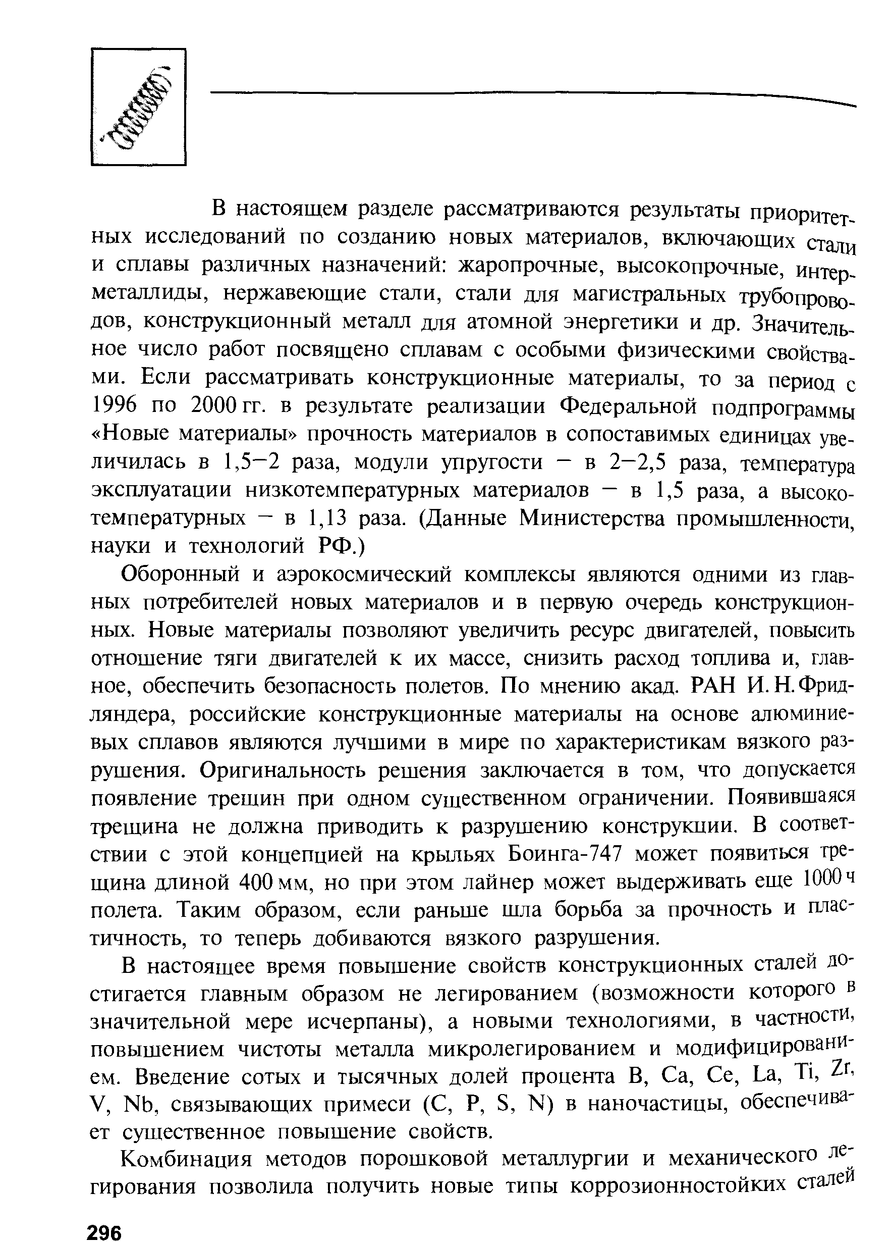 Оборонный и аэрокосмический комплексы являются одними из главных потребителей новых материалов и в первую очередь конструкционных. Новые материалы позволяют увеличить ресурс двигателей, повысить отношение тяги двигателей к их массе, снизить расход топлива и, главное, обеспечить безопасность полетов. По мнению акад. РАН И. Н. Фрид-ляндера, российские конструкционные материалы на основе алюминиевых сплавов являются лучшими в мире по характеристикам вязкого разрушения. Оригинальность решения заключается в том, что допускается появление трещин при одном существенном офаничении. Появившаяся трещина не должна приводить к разрушению конструкции. В соответствии с этой концепцией на крыльях Боинга-747 может появиться трещина длиной 400 мм, но при этом лайнер может выдерживать еще 1000 ч полета. Таким образом, если раньше шла борьба за прочность и частичность, то теперь добиваются вязкого разрушения.
