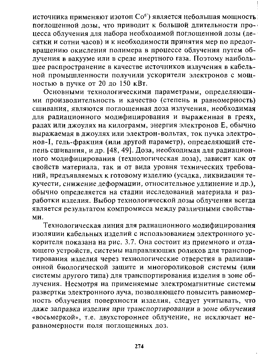 Основными технологическими параметрами, определяющими производительность и качество (степень и равномерность) сшивания, являются поглощенная доза излучения, необходимая для радиационного модифицирования и выраженная в греях, радах или джоулях на килограмм, энергия электронов Е, обычно выражаемая в джоулях или электрон-вольтах, ток пучка электронов-1, гель-фракция (или другой параметр), определяющий степень сшивания, и др. [48, 49]. Доза, необходимая для радиационного модифицирования (технологическая доза), зависит как от свойств материала, так и от вида уровня технических требований, предъявляемых к готовому изделию (усадка, ликвидация текучести, снижение деформации, относительное удлинение и др.), обычно определяется на стадии исследований материала и разработки изделия. Выбор технологической дозы облучения всегда является результатом компромисса между различными свойствами.
