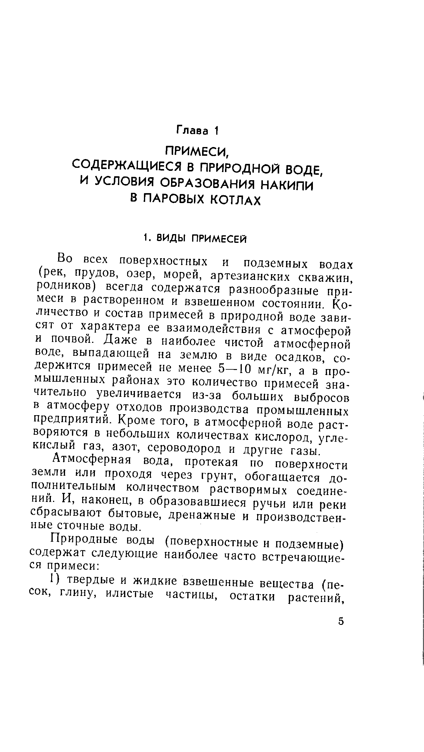 Во всех поверхностных и подземных водах (рек, прудов, озер, морей, артезианских скважин, родников) всегда содержатся разнообразные примеси в растворенном и взвешенном состоянии. Количество и состав примесей в природной воде зависят от характера ее взаимодействия с атмосферой и почвой. Даже в наиболее чистой атмосферной воде, выпадаюпхей на землю в виде осадков, содержится примесей не менее 5—10 мг/кг, а в промышленных районах это количество примесей значительно увеличивается из-за больших выбросов в атмосферу отходов производства промышленных предприятий. Кроме того, в атмосферной воде растворяются в небольших количествах кислород, углекислый газ, азот, сероводород и другие газы.
