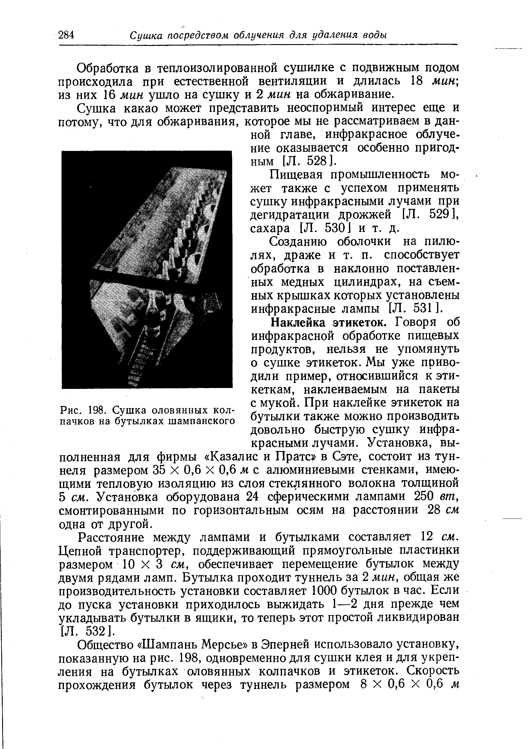 Расстояние между лампами и бутылками составляет 12 см. Цепной транспортер, поддерживающий прямоугольные пластинки размером 10 X 3 см, обеспечивает перемещение бутылок между двумя рядами ламп. Бутылка проходит туннель за 2 мин, общая же производительность установки составляет 1000 бутылок в час. Если до пуска установки приходилось выжидать 1—2 дня прежде чем укладывать бутылки в ящики, то теперь этот простой ликвидирован [Л. 532].
