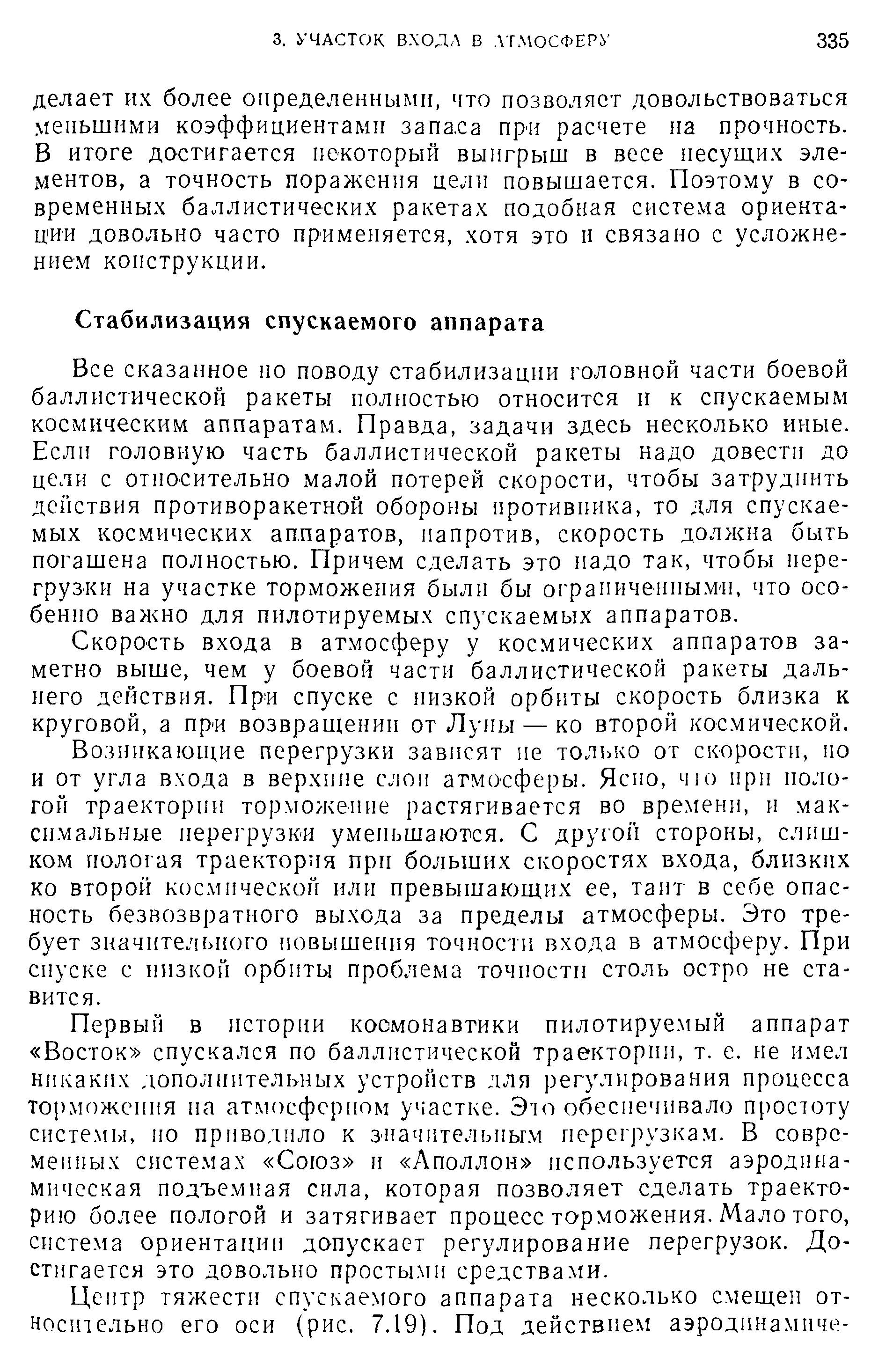 Все сказанное но поводу стабилизации головной части боевой баллистической ракеты полностью относится и к спускаемым космическим аппаратам. Правда, задачи здесь несколько иные. Если головную часть баллистической ракеты надо довести до цели с относительно малой потерей скорости, чтобы затруднить действия противоракетной обороны противника, то для спускаемых космических аппаратов, напротив, скорость должна быть погашена полностью. Причем сделать это надо так, чтобы перегрузки на участке торможения были бы ограниченными, что особенно важно для пилотируемых спускаемых аппаратов.
