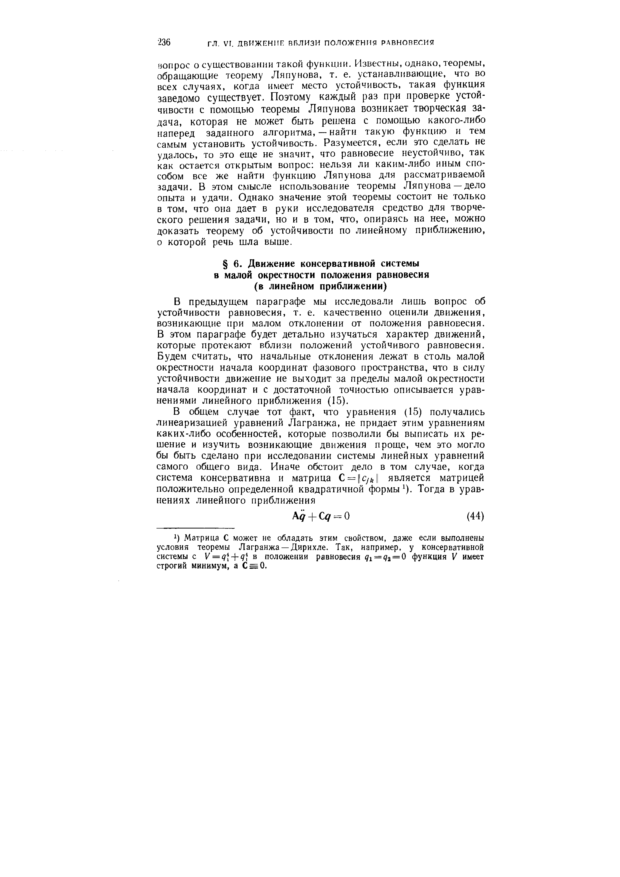 В предыдущем параграфе мы исследовали лишь вопрос об устойчивости равновесия, т. е. качественно оценили движения, возникающие при малом отклонении от положения равновесия. В этом параграфе будет детально изучаться характер движений, которые протекают вблизи положений устойчивого равновесия. Будем считать, что начальные отклонения лежат в столь малой окрестности начала координат фазового пространства, что в силу устойчивости движение не выходит за пределы малой окрестности начала координат и с достаточной точностью описывается уравнениями линейного приближения (15).
