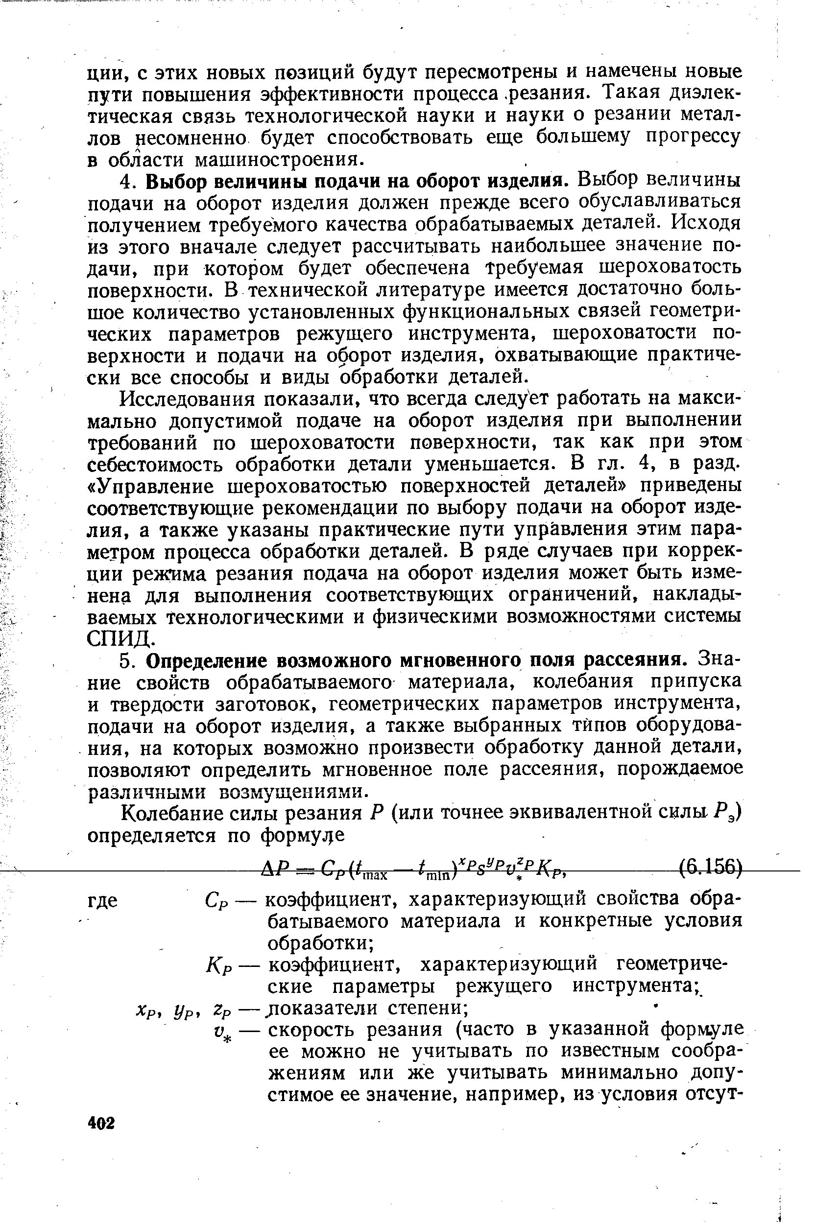 Исследования показали, что всегда следует работать на максимально допустимой подаче на оборот изделия при выполнении требований по шероховатости поверхности, так как при этом себестоимость обработки детали уменьшается. В гл. 4, в разд. Управление шероховатостью поверхностей деталей приведены соответствующие рекомендации по выбору подачи на оборот изделия, а также указаны практические пути управления этим параметром процесса обработки деталей. В ряде случаев при коррекции режима резания подача на оборот изделия может быть изменена для выполнения соответствующих ограничений, накладываемых технологическими и физическими возможностями системы СПИД.
