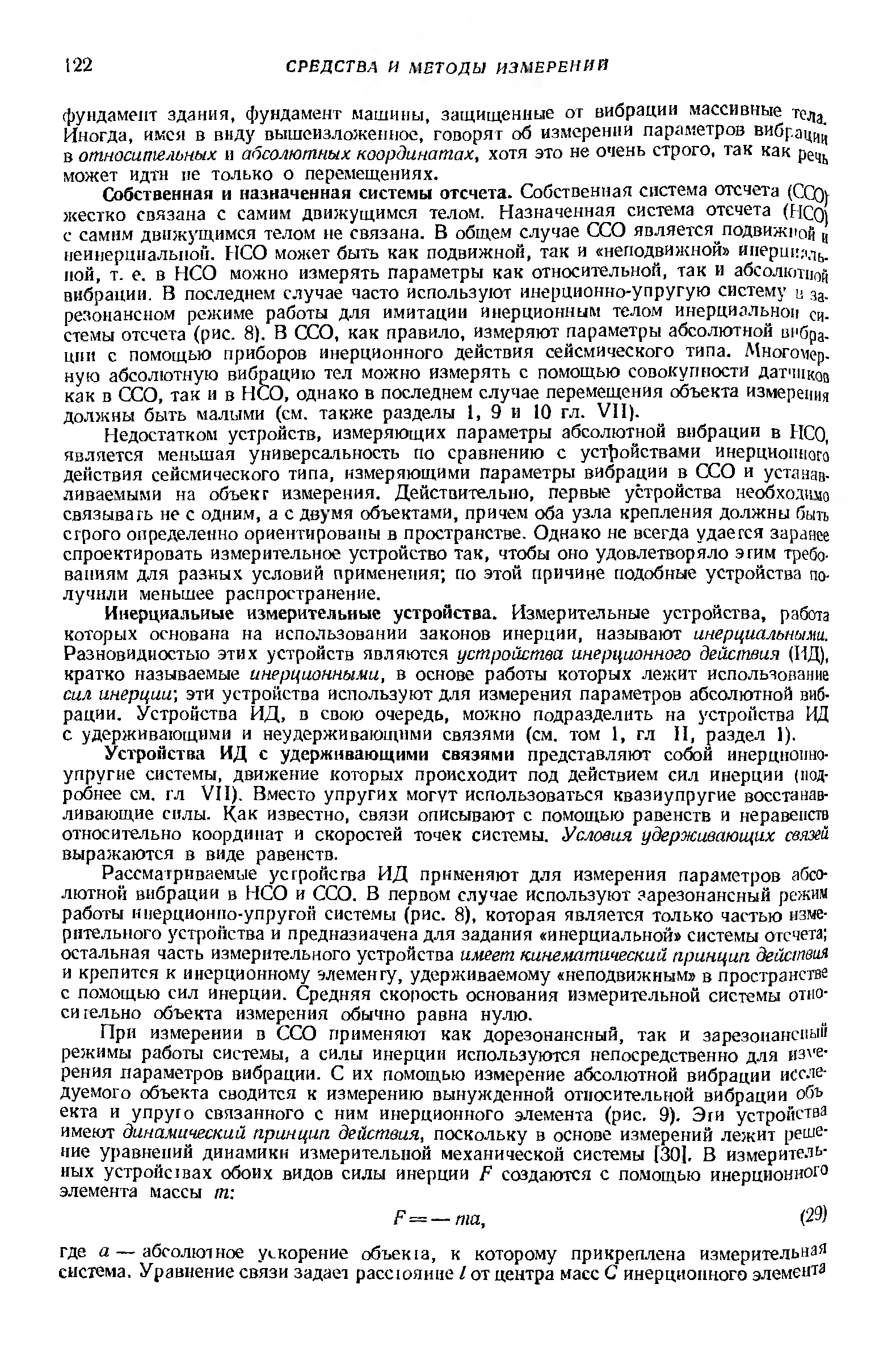 Ииерциальиые измерительные устройства. Измерительные устройства, работа которых основана на использовании законов инерции, называют инерциальными. Разновидностью этих устройств являются устройства инерционного действия (ИД), кратко называемые инерционными, в основе работы которых лежит использование сил инерции-, эти устройства используют для измерения параметров абсолютной вибрации. Устройства ИД, в свою очередь, можно подразделить на устройства ИД с удерживающими н неудерживающнми связями (см. том 1, гл 11, раздел 1).
