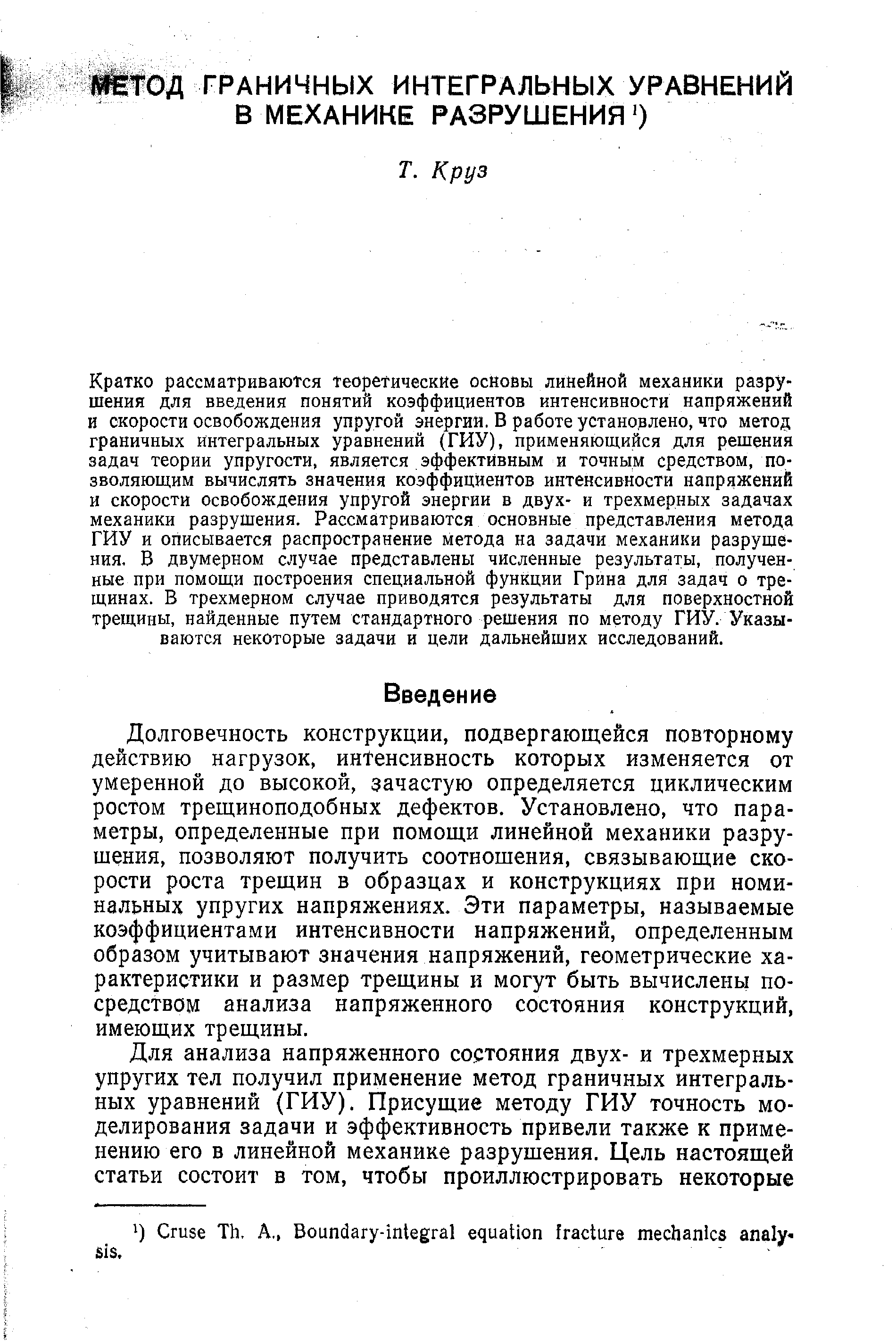 Кратко рассматриваются Теоретические основы линейной механики разрушения для введения понятий коэффициентов интенсивности напряжений и скорости освобождения упругой энергии. В работе установлено, что метод граничных интегральных уравнений (ГИУ), применяющийся для решения задач теории упругости, является эффективным и точным средством, позволяющим вычислять значения коэффициентов интенсивности напряжений и скорости освобождения упругой энергии в двух- и трехмерных задачах механики разрушения. Рассматриваются основные представления метода ГИУ и описывается распространение метода на задачи механики разрушения, В двумерном случае представлены численные результаты, полученные при помощи построения специальной функции Грина для задач о трещинах. В трехмерном случае приводятся результаты для поверхностной трещины, найденные путем стандартного решения по методу ГИУ. Указываются некоторые задачи и цели дальнейших исследований.
