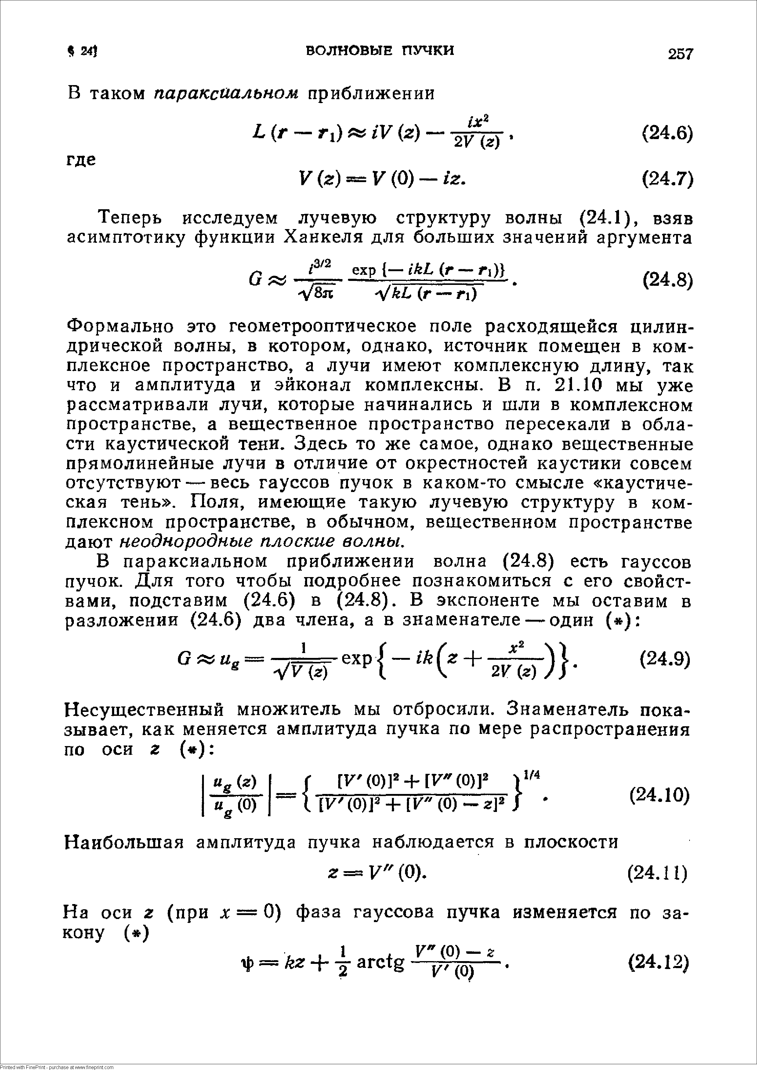 Формально это геометрооптическое поле расходящейся цилиндрической волны, в котором, однако, источник помещен в комплексное пространство, а лучи имеют комплексную длину, так что и амплитуда и эйконал комплексны. В п. 21.10 мы уже рассматривали лучи, которые начинались и шли в комплексном пространстве, а вещественное пространство пересекали в области каустической тени. Здесь то же самое, однако вещественные прямолинейные лучи в отличие от окрестностей каустики совсем отсутствуют — весь гауссов пучок в каком-то смысле каустическая тень . Поля, имеющие такую лучевую структуру в комплексном пространстве, в обычном, вещественном пространстве дают неоднородные плоские волны.
