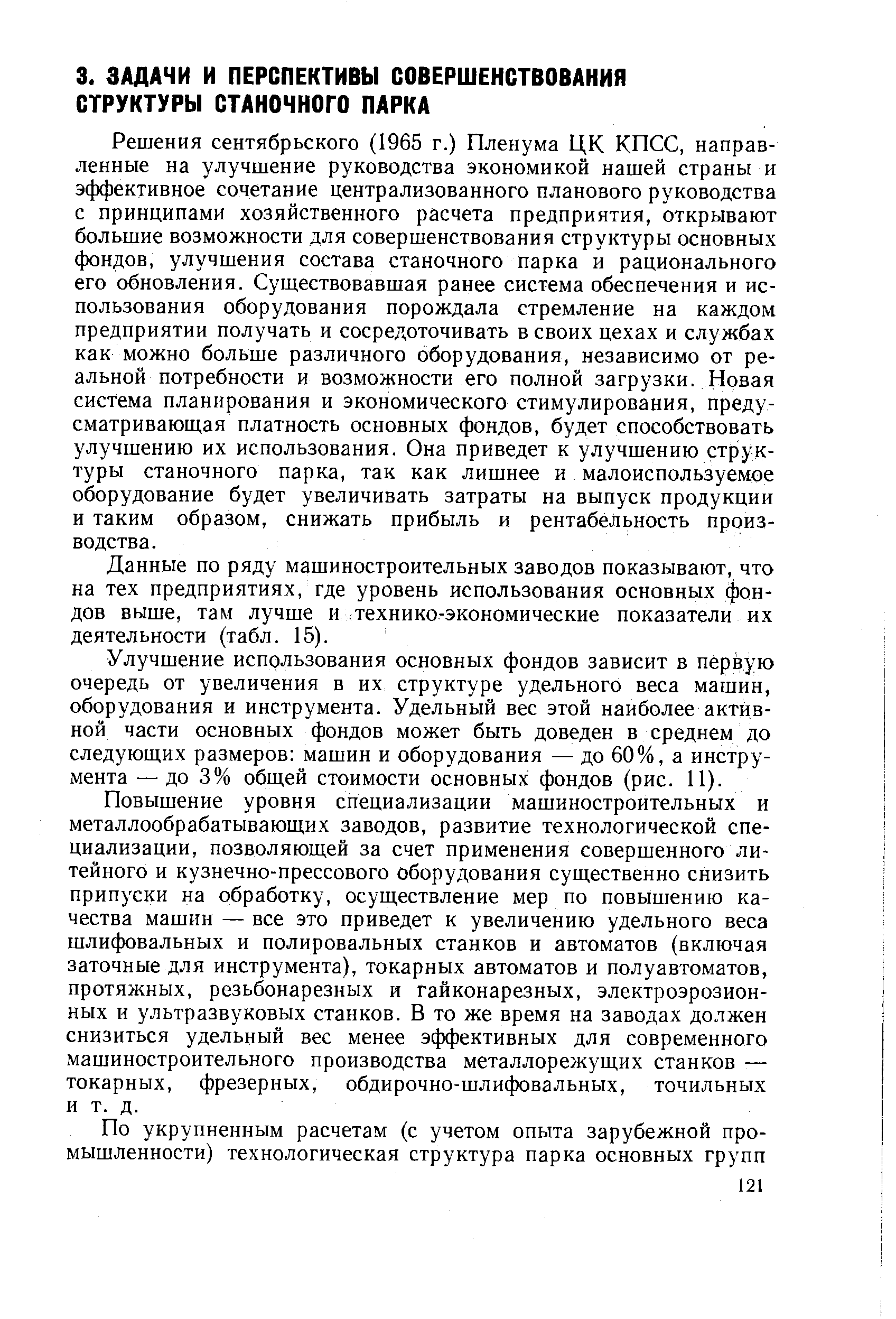 Решения сентябрьского (1965 г.) Пленума ЦК КПСС, направленные на улучшение руководства экономикой нашей страны и эффективное сочетание централизованного планового руководства с принципами хозяйственного расчета предприятия, открывают большие возможности для совершенствования структуры основных фондов, улучшения состава станочного парка и рационального его обновления. Существовавшая ранее система обеспечения и использования оборудования порождала стремление на каждом предприятии получать и сосредоточивать в своих цехах и службах как можно больше различного оборудования, независимо от реальной потребности и возможности его полной загрузки. Новая система планирования и экономического стимулирования, предусматривающая платность основных фондов, будет способствовать улучшению их использования. Она приведет к улучшению структуры станочного парка, так как лишнее и малоиспользуемое оборудование будет увеличивать затраты на выпуск продукции и таким образом, снижать прибыль и рентабельность производства.
