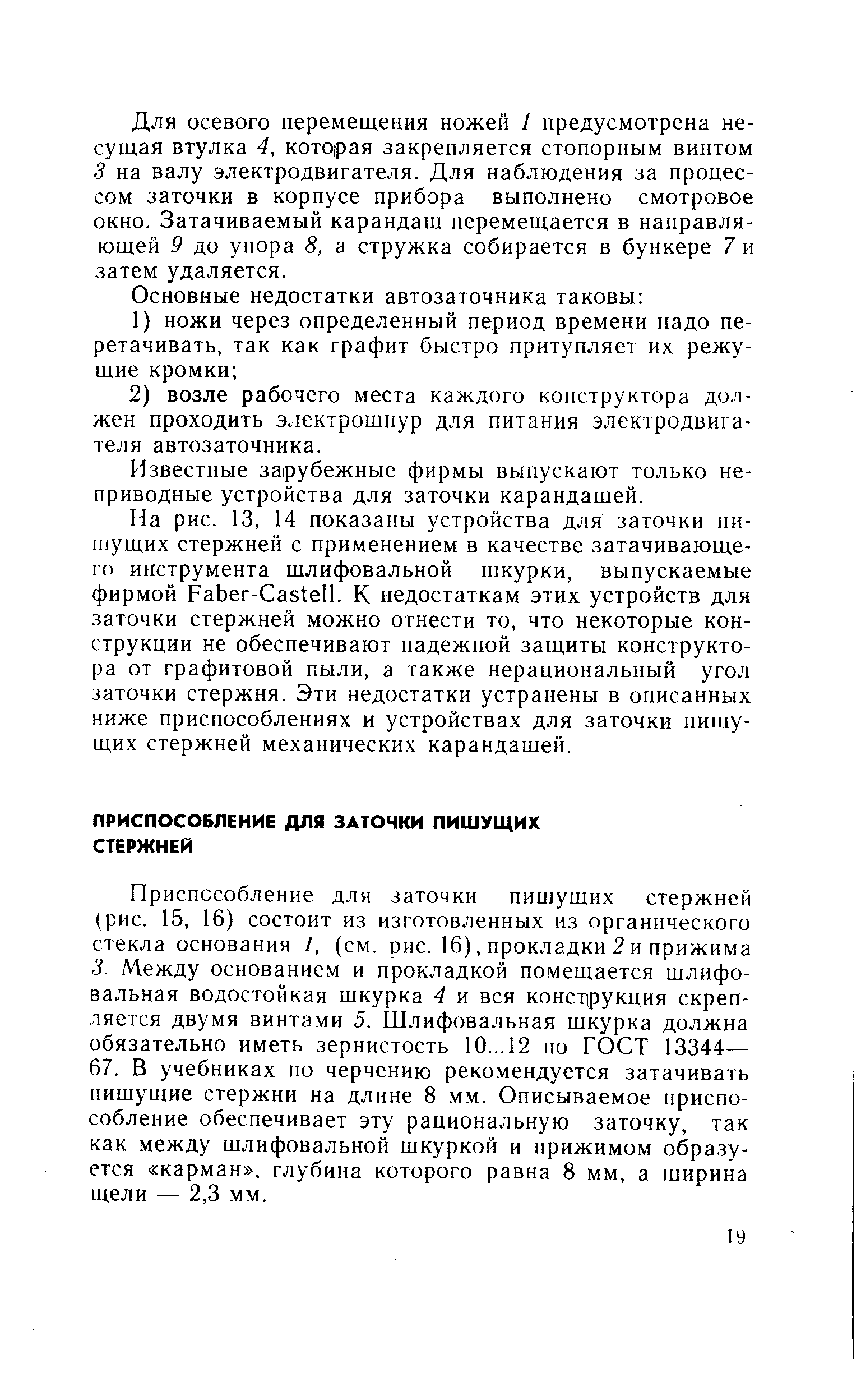 Приспособление для заточки пишущих стержней (рис. 15, 16) состоит из изготовленных из органического стекла основания /, (см. рис. 16), прокладки 2 и прижима 3. Между основанием и прокладкой помещается шлифовальная водостойкая шкурка 4 и вся конст рукция скрепляется двумя винтами 5. Шлифовальная шкурка должна обязательно иметь зернистость 10...12 по ГОСТ 13344— 67. В учебниках по черчению рекомендуется затачивать пишущие стержни на длине 8 мм. Описываемое приспособление обеспечивает эту рациональную заточку, так как между шлифовальной шкуркой и прижимом образуется карман , глубина которого равна 8 мм, а ширина щели — 2,3 мм.
