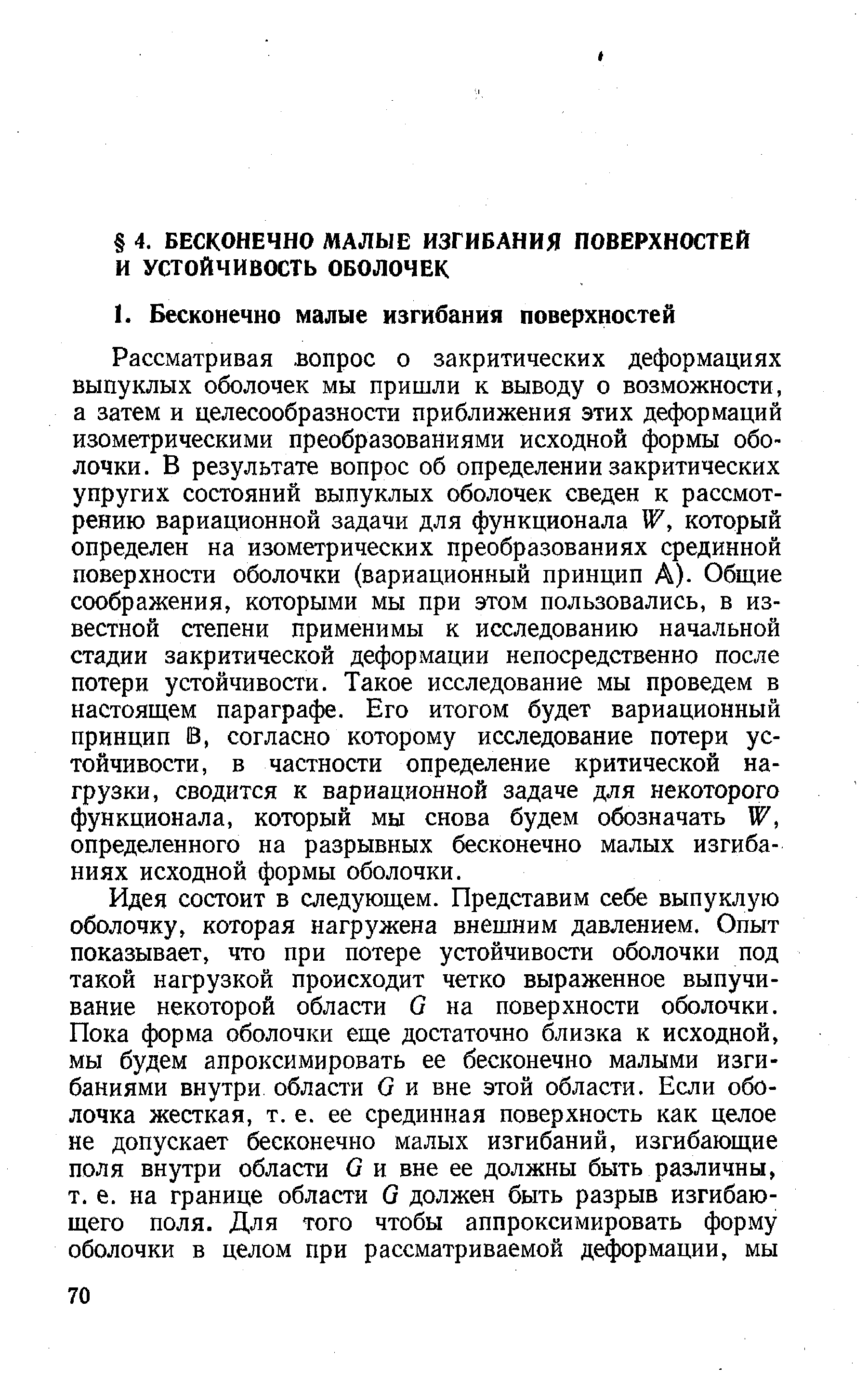 Рассматривая вопрос о закритических деформациях выпуклых оболочек мы пришли к выводу о возможности, а затем и целесообразности приближения этих деформаций изометрическими преобразованиями исходной формы оболочки. В результате вопрос об определении закритических упругих состояний выпуклых оболочек сведен к рассмотрению вариационной задачи для функционала W, который определен на изометрических преобразованиях срединной поверхности оболочки (вариационный принцип А). Общие соображения, которыми мы при этом пользовались, в известной степени применимы к исследованию начальной стадии закритической деформации непосредственно после потери устойчивости. Такое исследование мы проведем в настоящем параграфе. Его итогом будет вариационный принцип В, согласно которому исследование потери устойчивости, в частности определение критической нагрузки, сводится к вариационной задаче для некоторого функционала, который мы снова будем обозначать W, определенного на разрывных бесконечно малых изгибаниях исходной формы оболочки.
