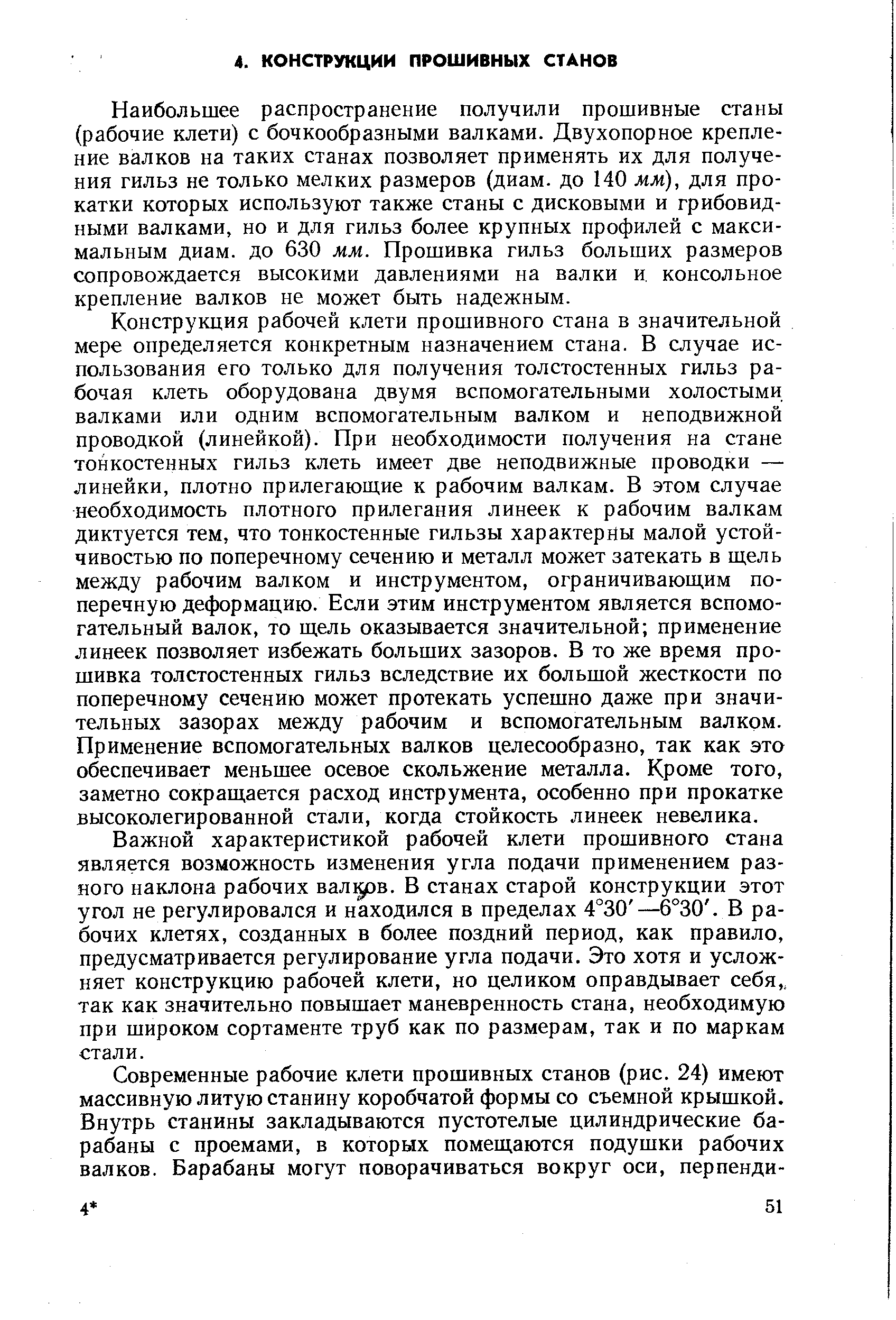 Наибольшее распространение получили прошивные станы (рабочие клети) с бочкообразными валками. Двухопорное крепление валков на таких станах позволяет применять их для получения гильз не только мелких размеров (диам. до 140 мм), для прокатки которых используют также станы с дисковыми и грибовидными валками, но и для гильз более крупных профилей с максимальным диам. до 630 мм. Прошивка гильз больших размеров сопровождается высокими давлениями на валки и. консольное крепление валков не может быть надежным.
