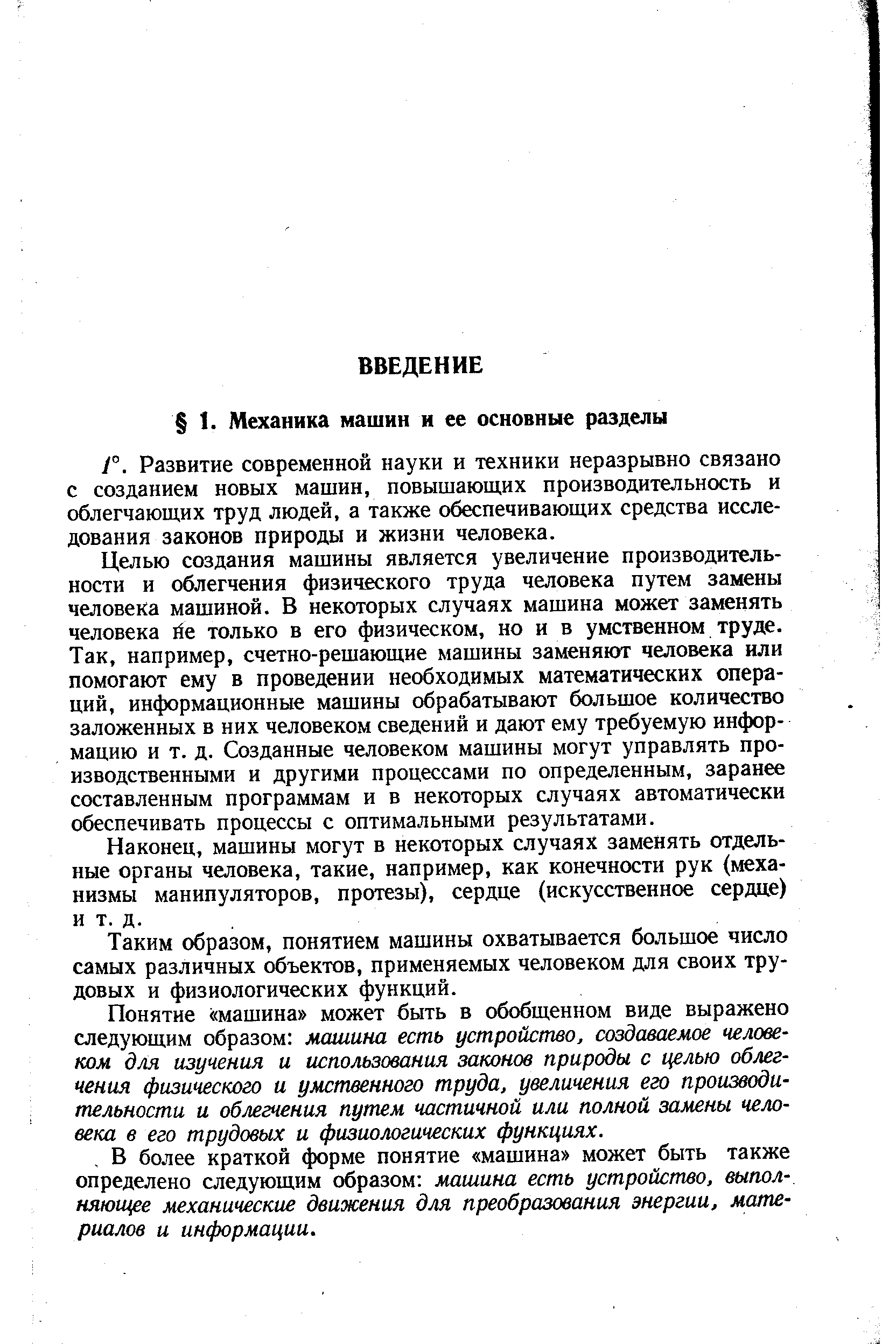 Целью создания машины является увеличение производительности и облегчения физического труда человека путем замены человека машиной. В некоторых случаях машина может заменять человека йе только в его физическом, но и в умственном труде. Так, например, счетно-решающие машины заменяют человека или помогают ему в проведении необходимых математических операций, информационные машины обрабатывают большое количество заложенных в них человеком сведений и дают ему требуемую информацию и т. д. Созданные человеком машины могут управлять производственными и другими процессами по определенным, заранее составленным программам и в некоторых случаях автоматически обеспечивать процессы с оптимальными результатами.
