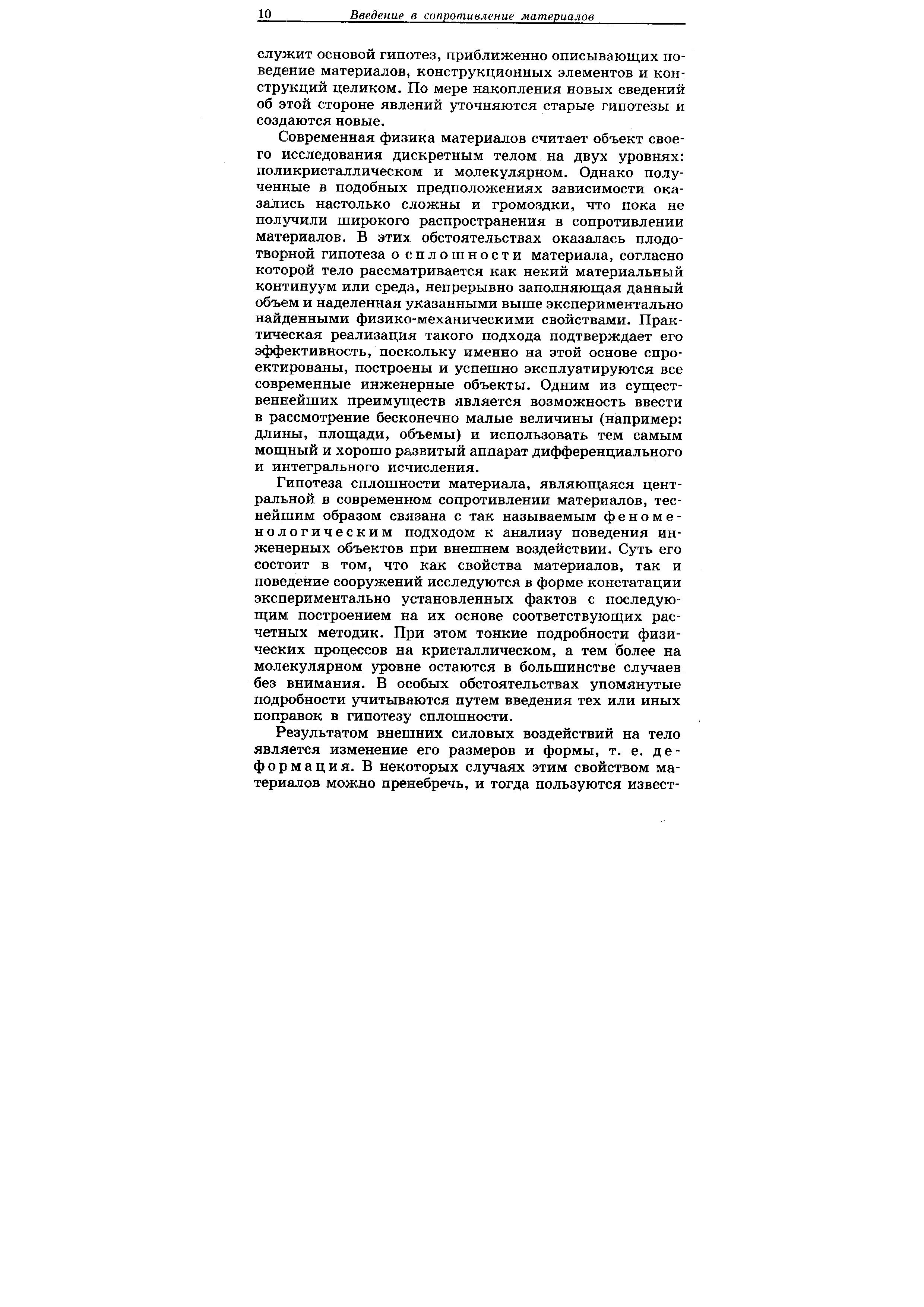 Гипотеза сплошности материала, являющаяся центральной в современном сопротивлении материалов, теснейшим образом связана с так называемым феноменологическим подходом к анализу поведения инженерных объектов при внешнем воздействии. Суть его состоит в том, что как свойства материалов, так и поведение сооружений исследуются в форме констатации экспериментально установленных фактов с последующим построением на их основе соответствующих расчетных методик. При этом тонкие подробности физических процессов на кристаллическом, а тем более на молекулярном уровне остаются в большинстве случаев без внимания. В особых обстоятельствах упомянутые подробности учитываются путем введения тех или иных поправок в гипотезу сплошности.

