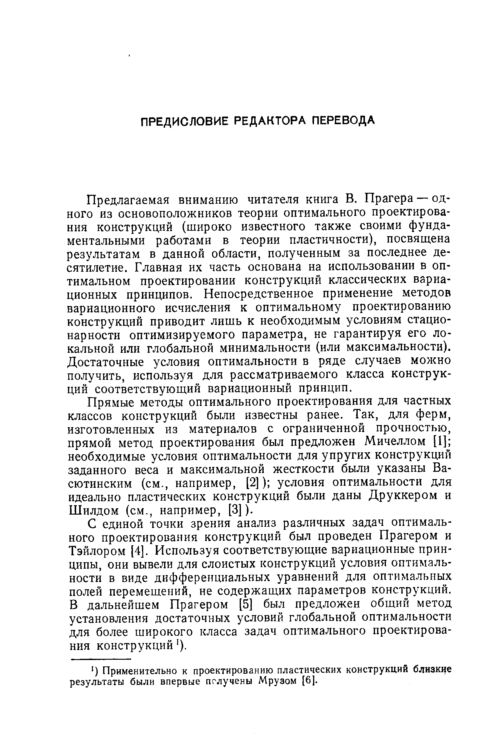 Предлагаемая вниманию читателя книга В. Прагера — одного из основоположников теории оптимального проектирования конструкций (широко известного также своими фундаментальными работами в теории пластичности), посвящена результатам в данной области, полученным за последнее десятилетие. Главная их часть основана на использовании в оптимальном проектировании конструкций классических вариационных принципов. Непосредственное применение методов вариационного исчисления к оптимальному проектированию конструкций приводит лишь к необходимым условиям стационарности оптимизируемого параметра, не гарантируя его локальной или глобальной минимальности (или максимальности). Достаточные условия оптимальности в ряде случаев можно получить, используя для рассматриваемого класса конструкций соответствующий вариационный принцип.
