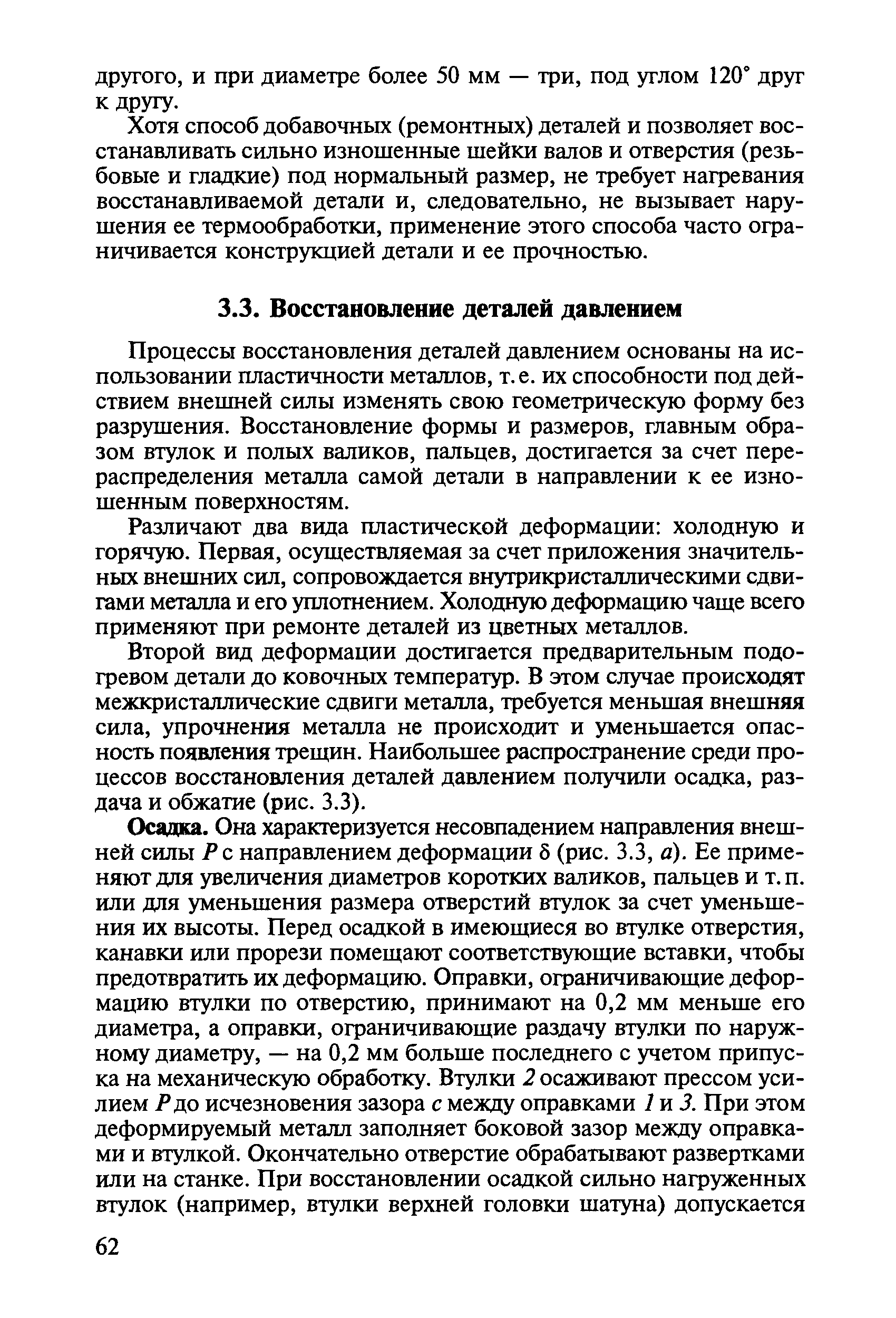 Процессы восстановления деталей давлением основаны на использовании пластичности металлов, т. е. их способности под действием внешней силы изменять свою геометрическую форму без разрушения. Восстановление формы и размеров, главным образом втулок и полых валиков, пальцев, достигается за счет перераспределения металла самой детали в направлении к ее изношенным поверхностям.
