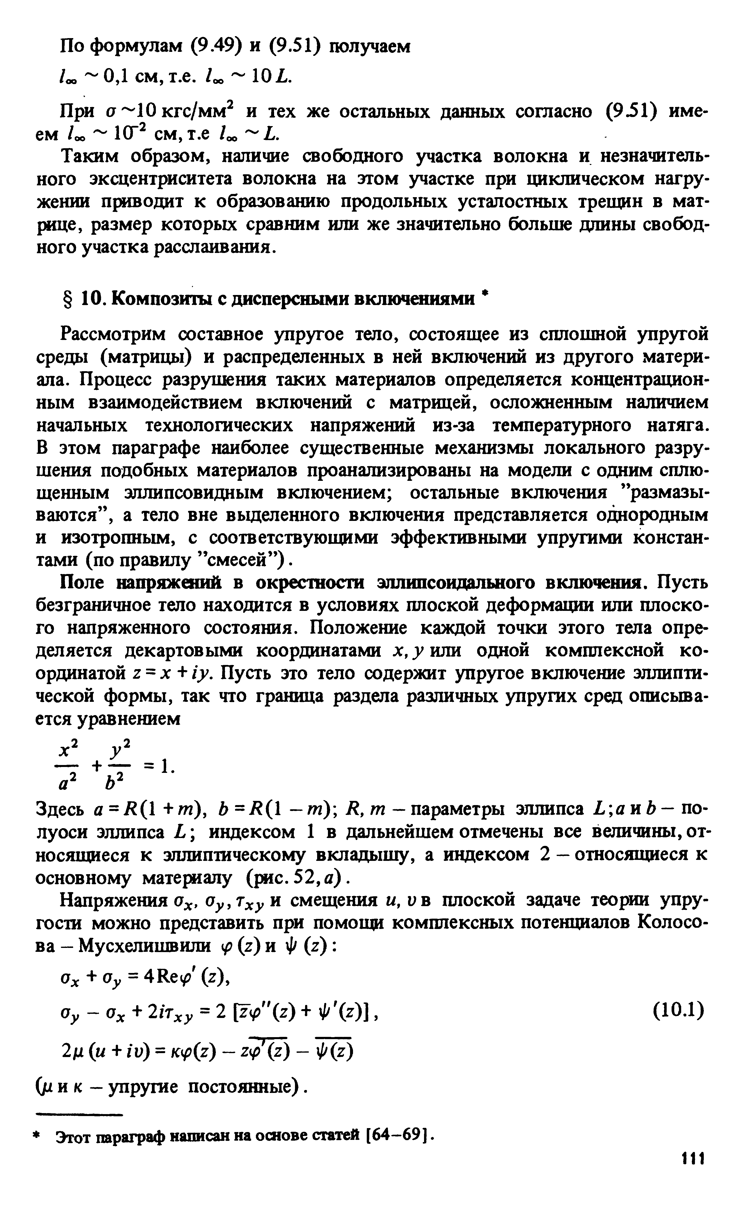 Рассмотрим составное упругое тело, состоящее из сплошной зшрзп ой среды (матрицы) и распределенных в ней включений из другого материала. Процесс разрушения таких материалов определяется концентрационным взаимодействием включений с матрицей, осложненным наличием начальных технологических напряжений из-за температурного натяга. В этом параграфе наиболее существенные механизмы локального разрушения подобных материалов проанализированы на модели с одним сплющенным эллипсовидным включением остальные включения размазываются , а тело вне вьщеленного включения представляется однородным и изотропным, с соответствующими эффективными упругими константами (по правилу смесей ).
