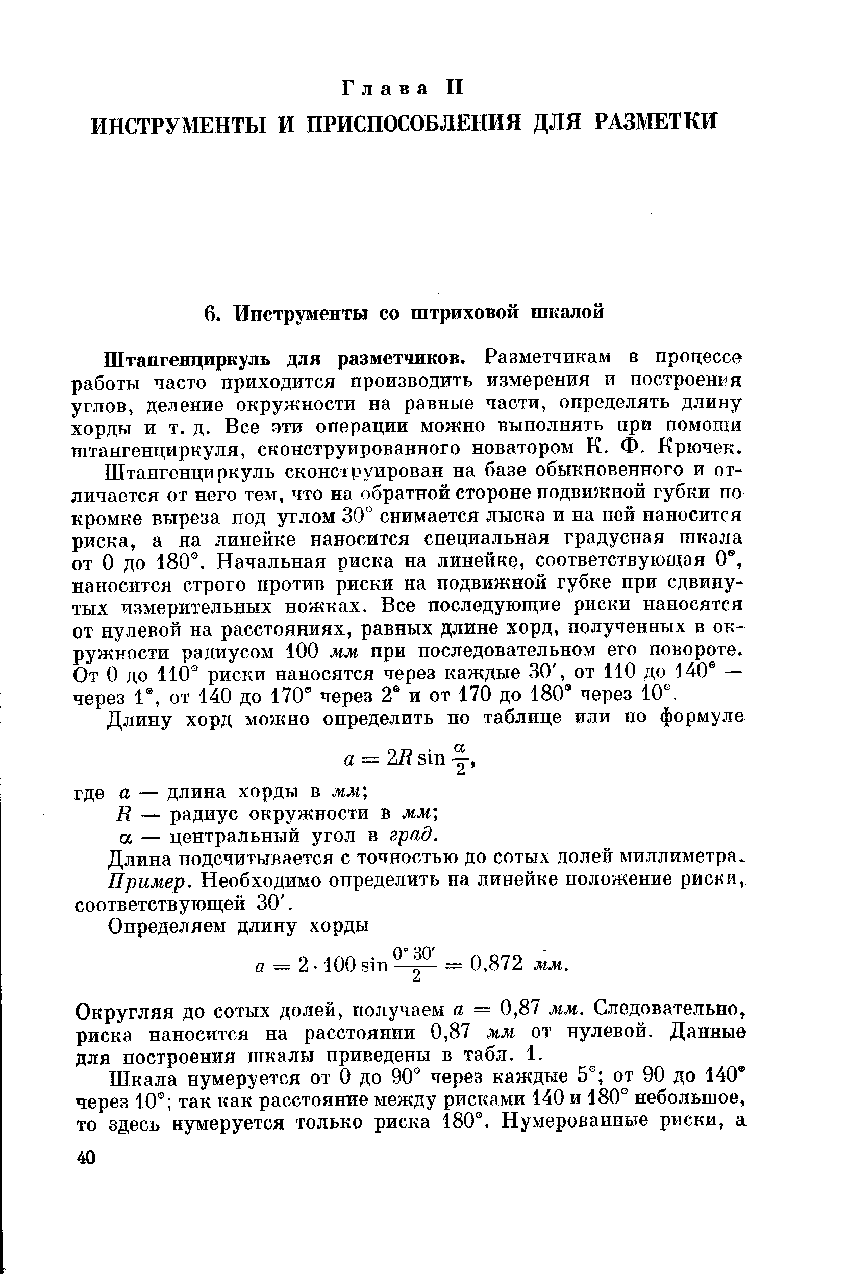 Штангенциркуль для разметчиков. Разметчикам в процессе работы часто приходится производить измерения и построения углов, деление окружности на равные части, определять длину хорды и т. д. Все эти операции можно выполнять при помощи штангенциркуля, сконструированного новатором К. Ф. Крючек.
